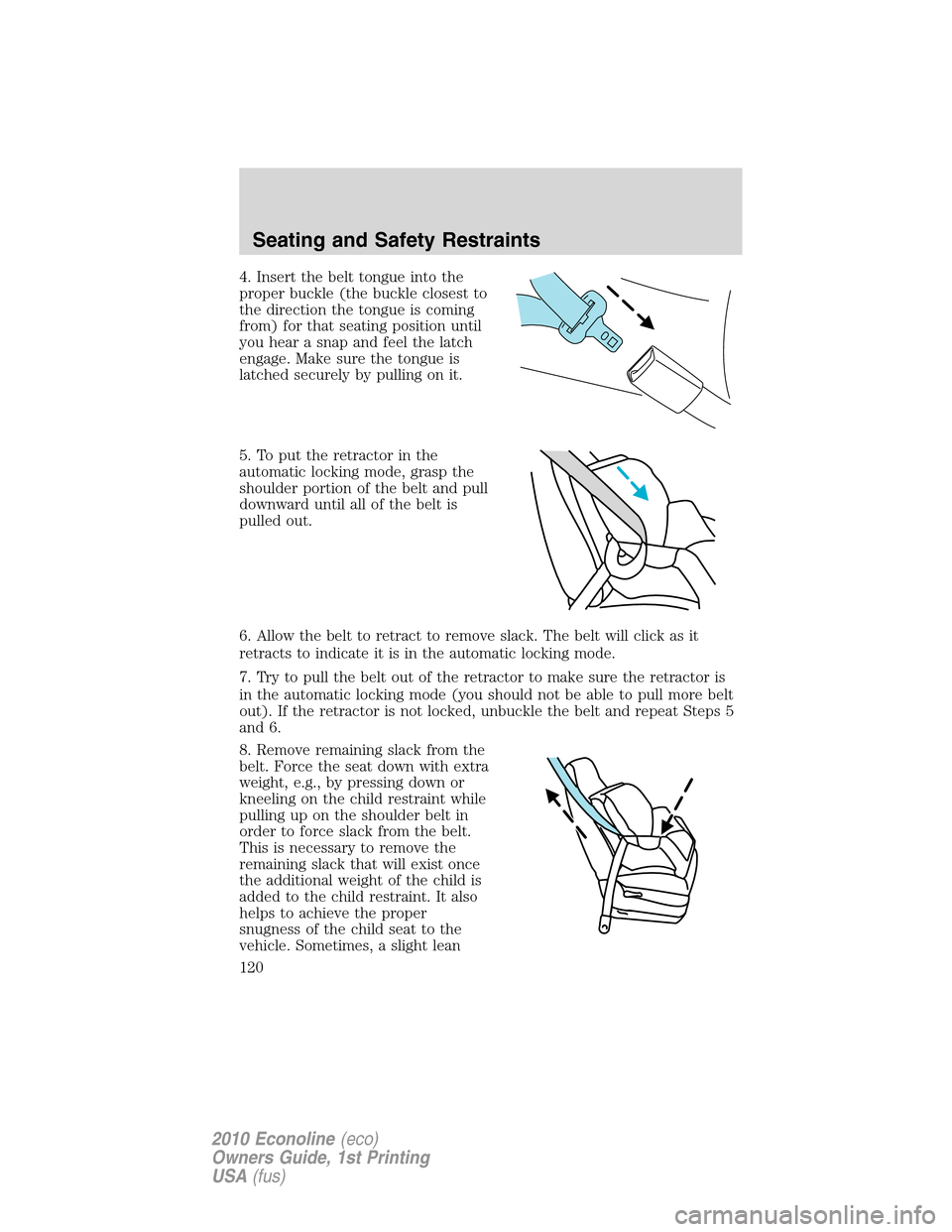 FORD E SERIES 2010 4.G Owners Manual 4. Insert the belt tongue into the
proper buckle (the buckle closest to
the direction the tongue is coming
from) for that seating position until
you hear a snap and feel the latch
engage. Make sure th FORD E SERIES 2010 4.G Owners Manual 4. Insert the belt tongue into the
proper buckle (the buckle closest to
the direction the tongue is coming
from) for that seating position until
you hear a snap and feel the latch
engage. Make sure th