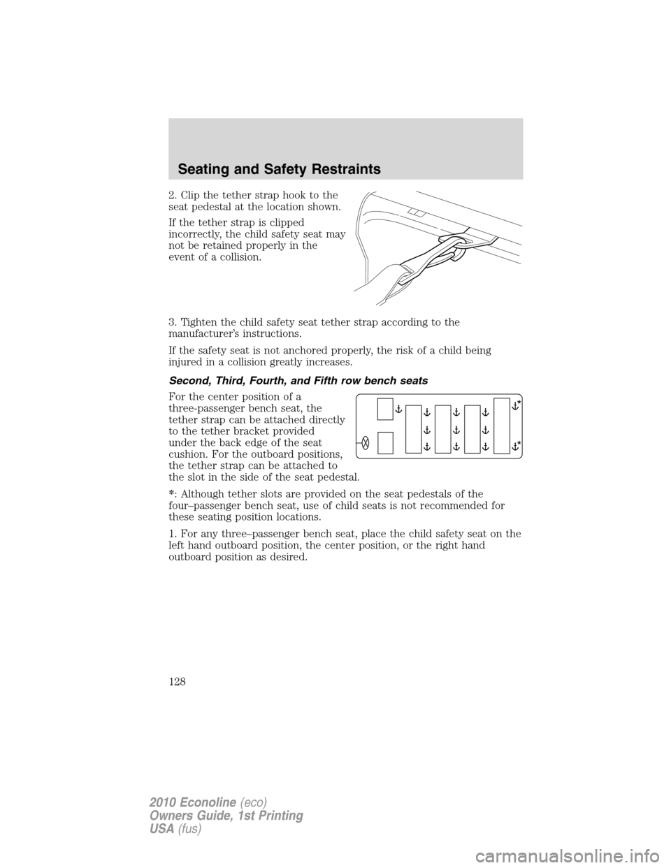 FORD E SERIES 2010 4.G Owners Manual 2. Clip the tether strap hook to the
seat pedestal at the location shown.
If the tether strap is clipped
incorrectly, the child safety seat may
not be retained properly in the
event of a collision.
3.