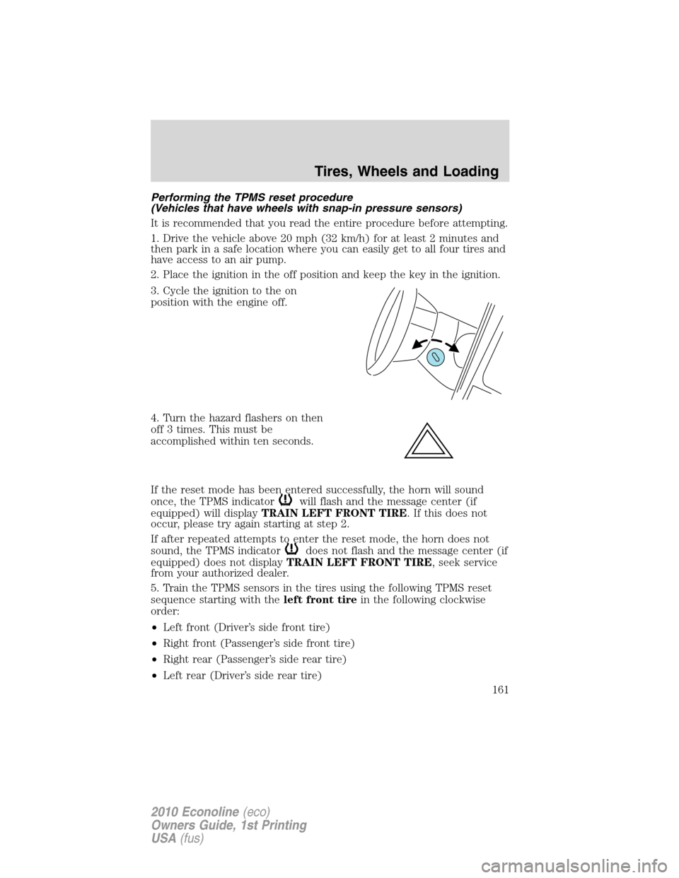 FORD E SERIES 2010 4.G Owners Manual Performing the TPMS reset procedure
(Vehicles that have wheels with snap-in pressure sensors)
It is recommended that you read the entire procedure before attempting.
1. Drive the vehicle above 20 mph FORD E SERIES 2010 4.G Owners Manual Performing the TPMS reset procedure
(Vehicles that have wheels with snap-in pressure sensors)
It is recommended that you read the entire procedure before attempting.
1. Drive the vehicle above 20 mph