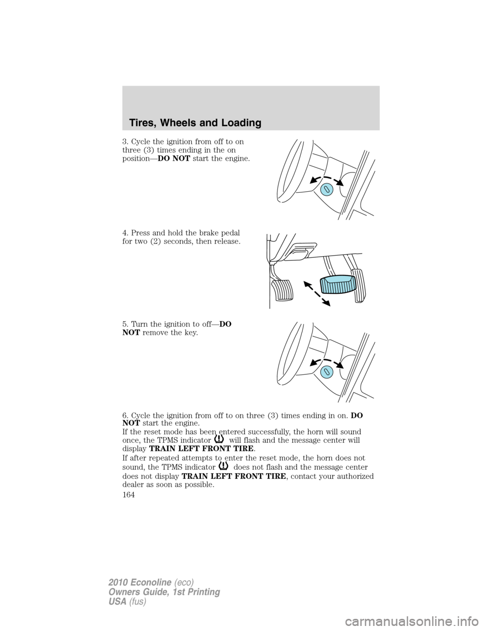FORD E SERIES 2010 4.G Owners Manual 3. Cycle the ignition from off to on
three (3) times ending in the on
position—DO NOTstart the engine.
4. Press and hold the brake pedal
for two (2) seconds, then release.
5. Turn the ignition to of