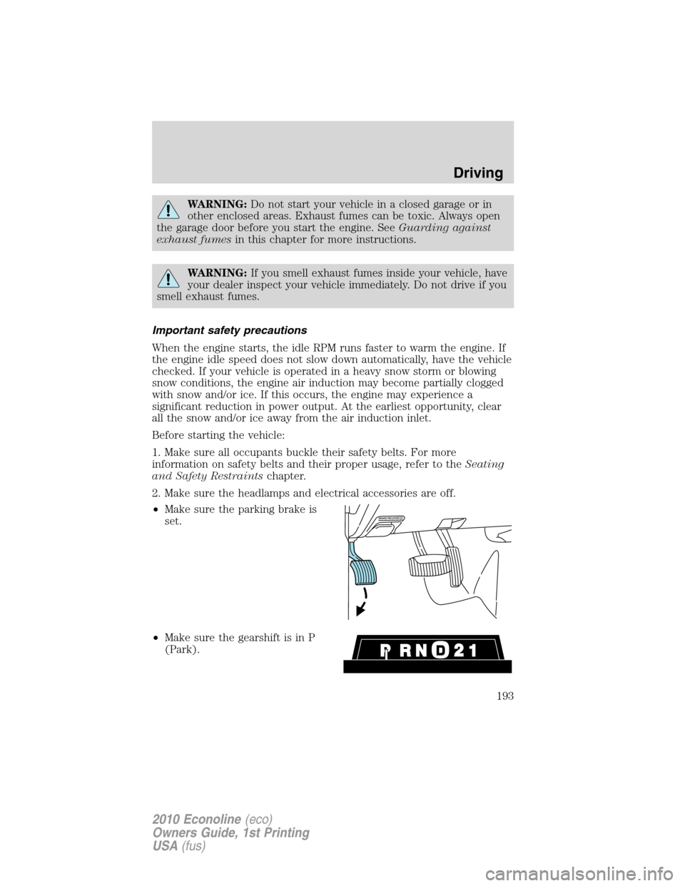 FORD E SERIES 2010 4.G User Guide WARNING:Do not start your vehicle in a closed garage or in
other enclosed areas. Exhaust fumes can be toxic. Always open
the garage door before you start the engine. SeeGuarding against
exhaust fumesi