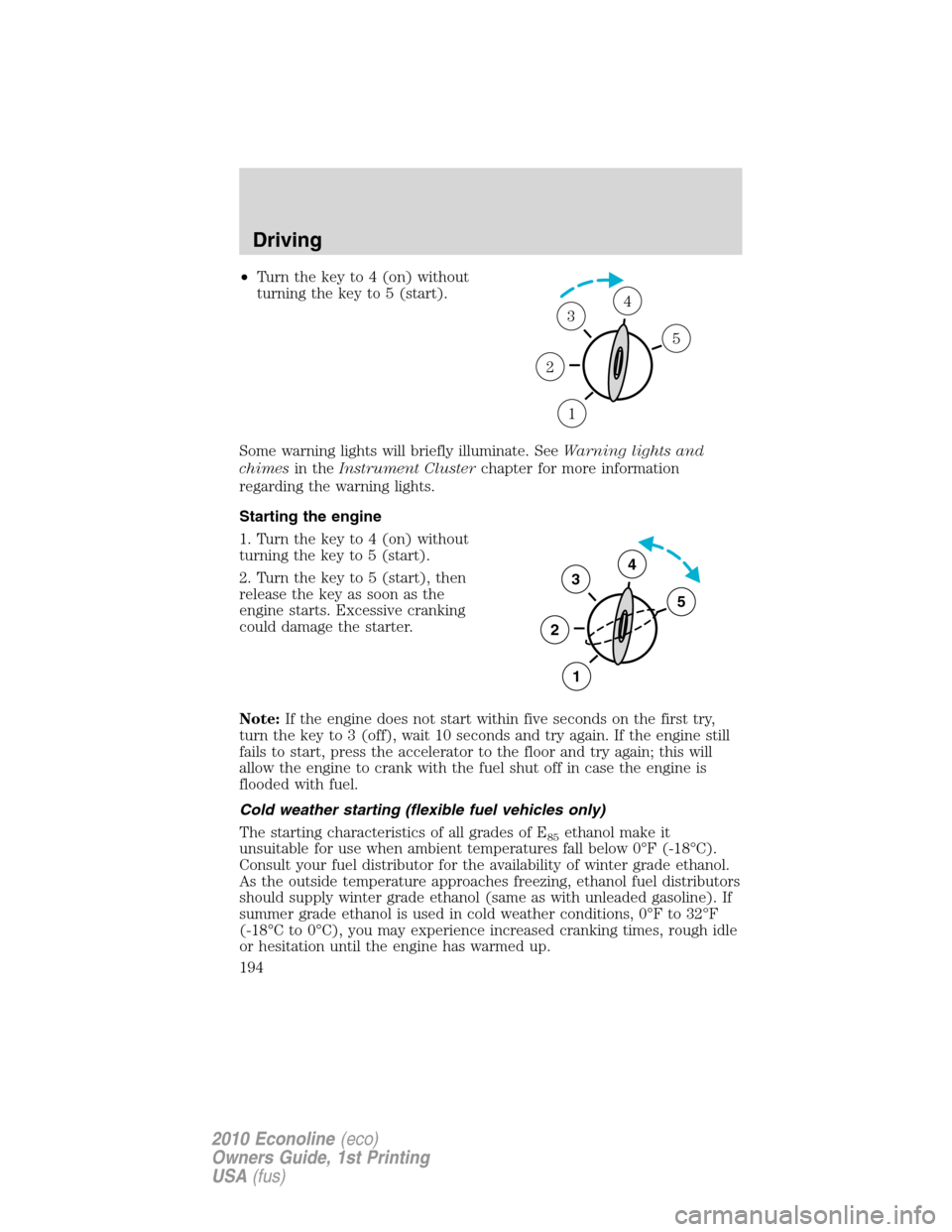 FORD E SERIES 2010 4.G Owners Manual •Turn the key to 4 (on) without
turning the key to 5 (start).
Some warning lights will briefly illuminate. SeeWarning lights and
chimesin theInstrument Clusterchapter for more information
regarding 