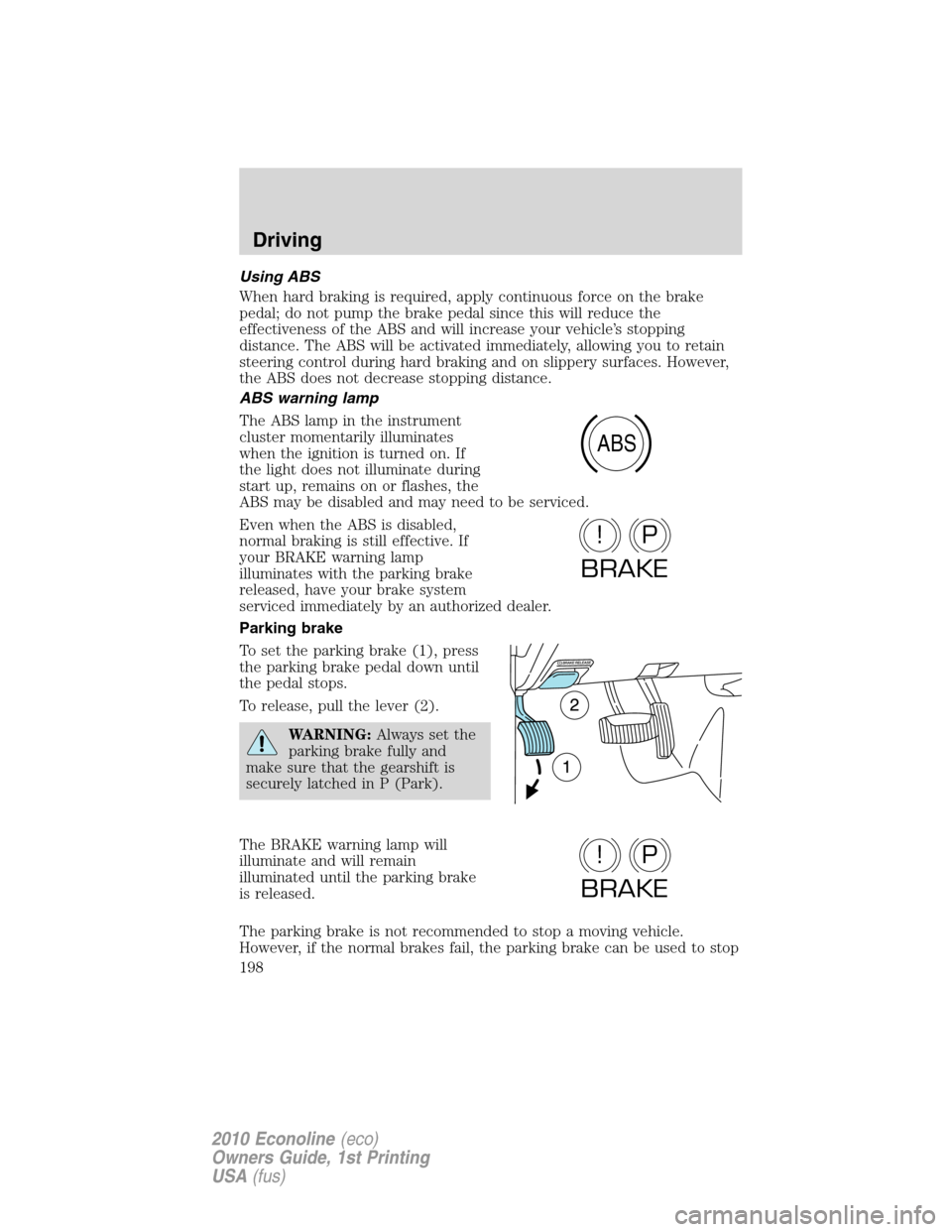FORD E SERIES 2010 4.G Owners Manual Using ABS
When hard braking is required, apply continuous force on the brake
pedal; do not pump the brake pedal since this will reduce the
effectiveness of the ABS and will increase your vehicle’s s