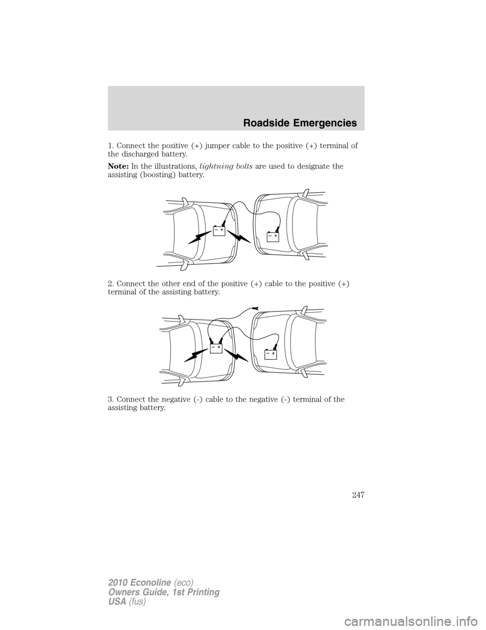 FORD E SERIES 2010 4.G Owners Manual 1. Connect the positive (+) jumper cable to the positive (+) terminal of
the discharged battery.
Note:In the illustrations,lightning boltsare used to designate the
assisting (boosting) battery.
2. Con FORD E SERIES 2010 4.G Owners Manual 1. Connect the positive (+) jumper cable to the positive (+) terminal of
the discharged battery.
Note:In the illustrations,lightning boltsare used to designate the
assisting (boosting) battery.
2. Con
