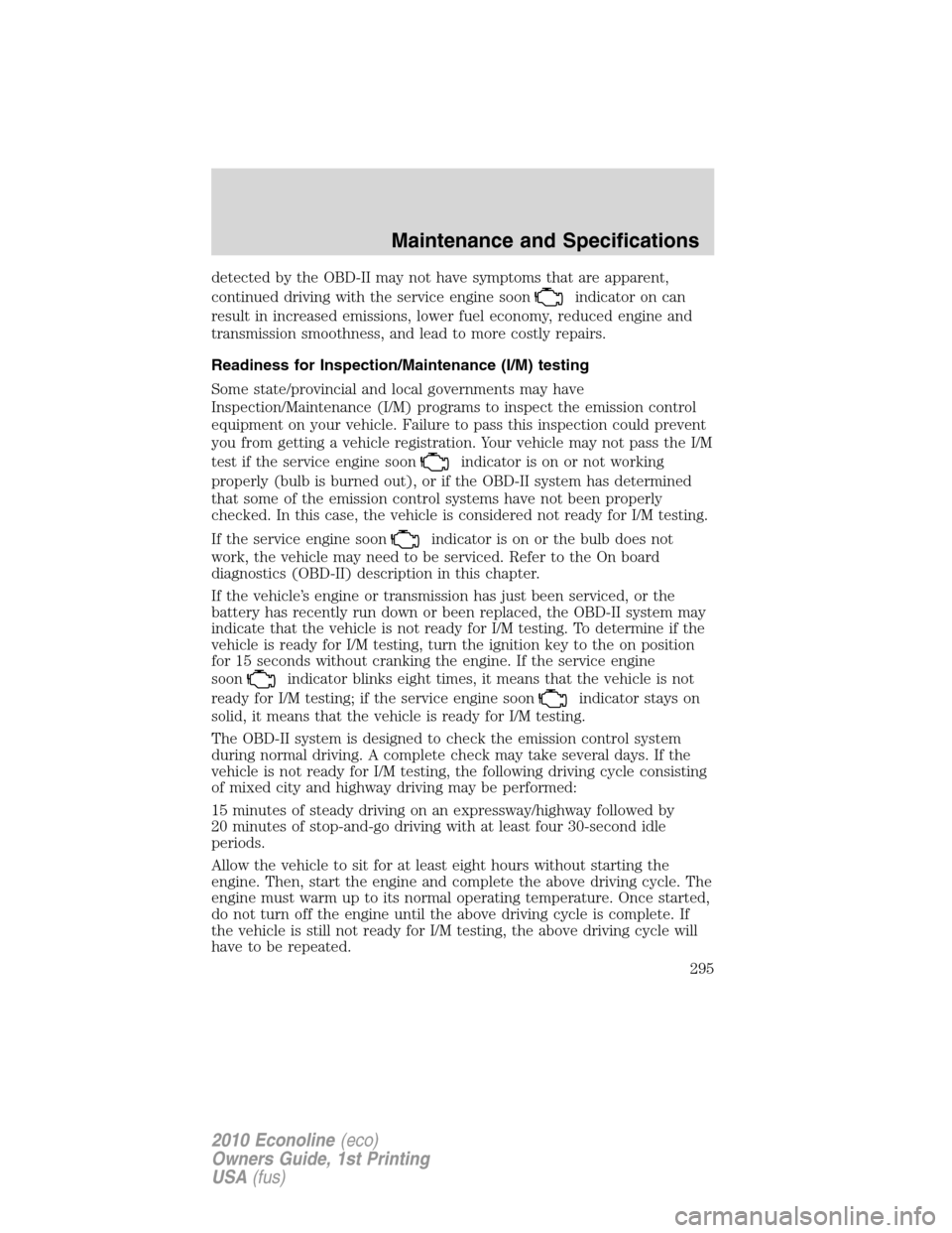 FORD E SERIES 2010 4.G Owners Manual detected by the OBD-II may not have symptoms that are apparent,
continued driving with the service engine soon
indicator on can
result in increased emissions, lower fuel economy, reduced engine and
tr