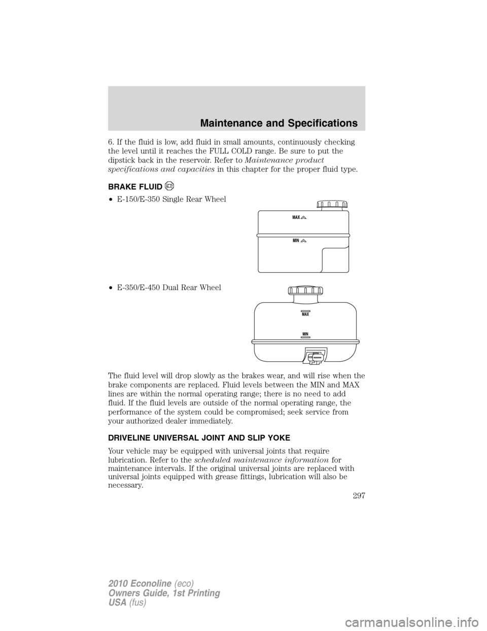 FORD E SERIES 2010 4.G Owners Manual 6. If the fluid is low, add fluid in small amounts, continuously checking
the level until it reaches the FULL COLD range. Be sure to put the
dipstick back in the reservoir. Refer toMaintenance product