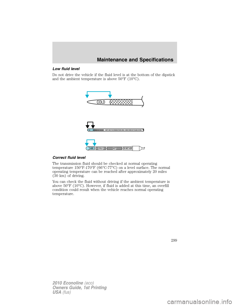 FORD E SERIES 2010 4.G Owners Manual Low fluid level
Do not drive the vehicle if the fluid level is at the bottom of the dipstick
and the ambient temperature is above 50°F (10°C).
Correct fluid level
The transmission fluid should be ch