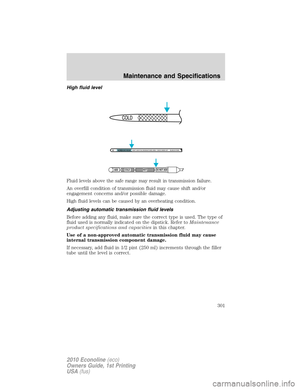 FORD E SERIES 2010 4.G Owners Manual High fluid level
Fluid levels above the safe range may result in transmission failure.
An overfill condition of transmission fluid may cause shift and/or
engagement concerns and/or possible damage.
Hi