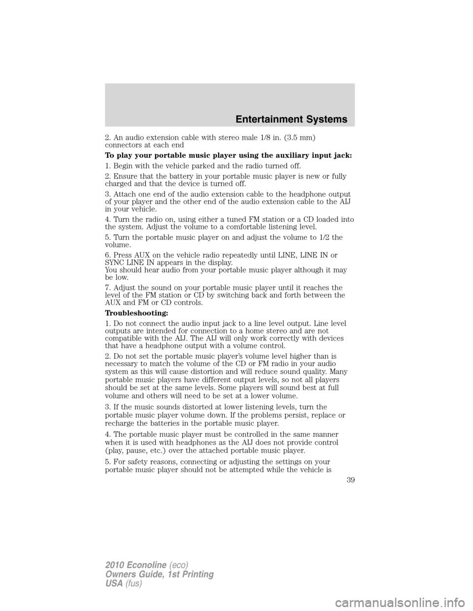 FORD E SERIES 2010 4.G Owners Manual 2. An audio extension cable with stereo male 1/8 in. (3.5 mm)
connectors at each end
To play your portable music player using the auxiliary input jack:
1. Begin with the vehicle parked and the radio t FORD E SERIES 2010 4.G Owners Manual 2. An audio extension cable with stereo male 1/8 in. (3.5 mm)
connectors at each end
To play your portable music player using the auxiliary input jack:
1. Begin with the vehicle parked and the radio t
