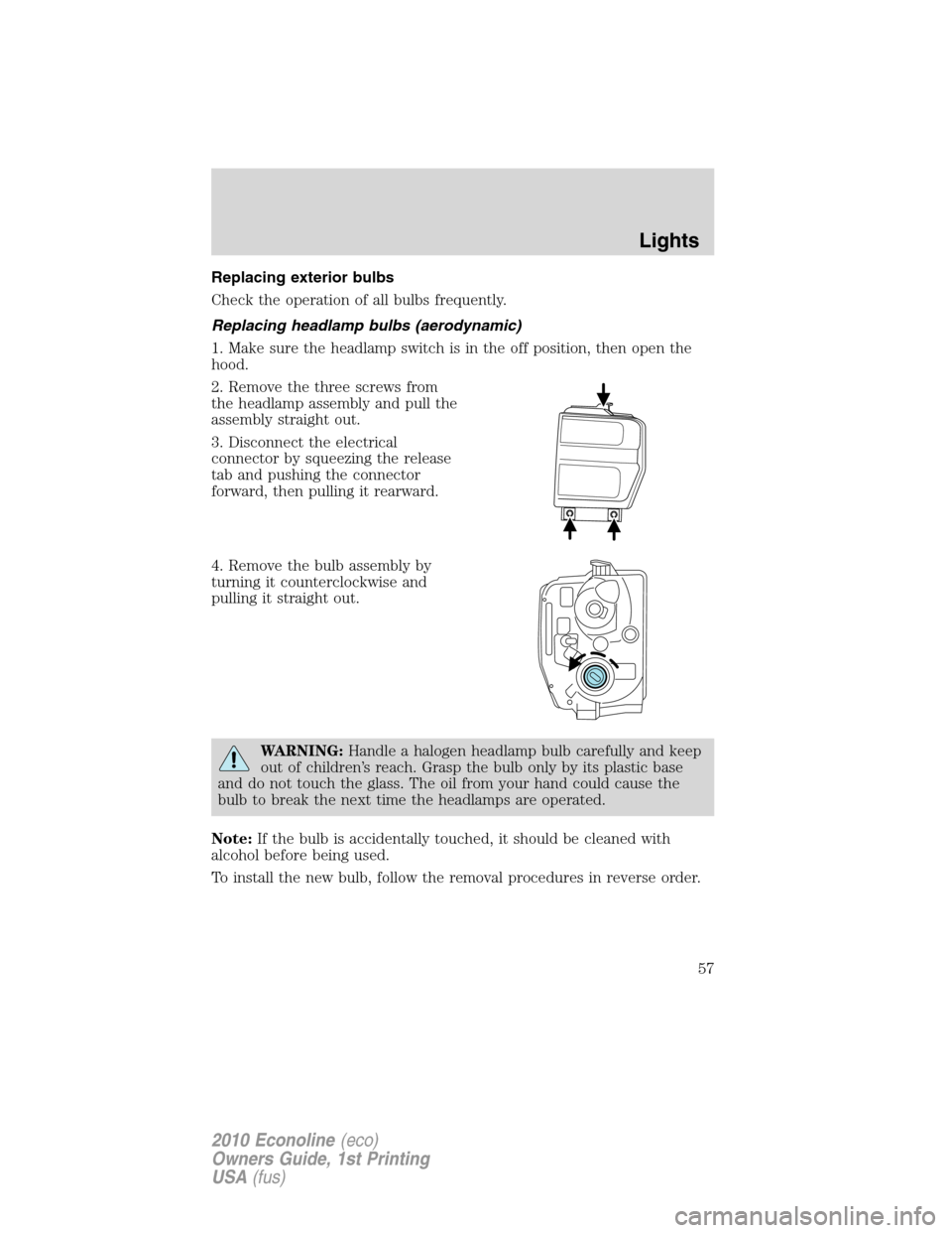 FORD E SERIES 2010 4.G Owners Manual Replacing exterior bulbs
Check the operation of all bulbs frequently.
Replacing headlamp bulbs (aerodynamic)
1. Make sure the headlamp switch is in the off position, then open the
hood.
2. Remove the 