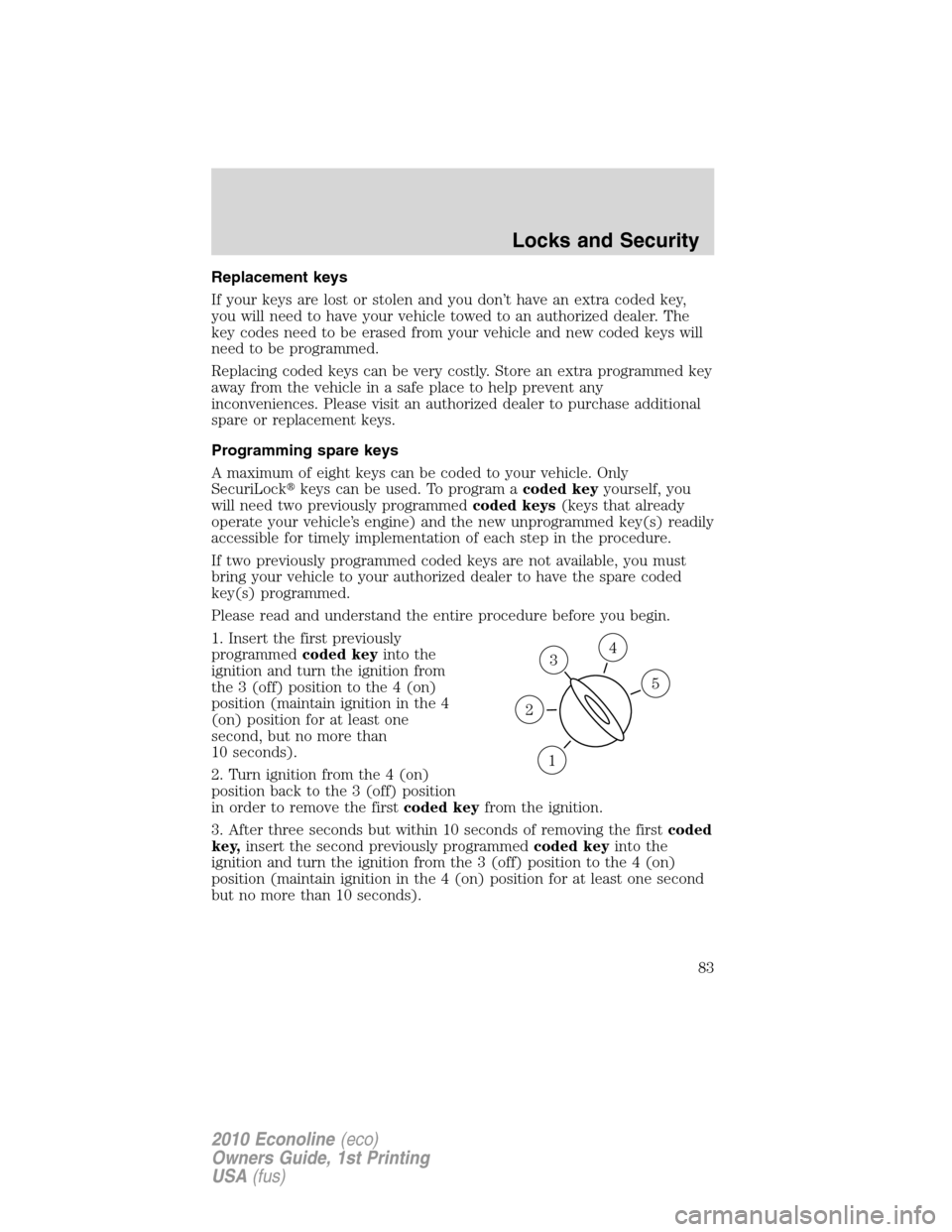 FORD E SERIES 2010 4.G User Guide Replacement keys
If your keys are lost or stolen and you don’t have an extra coded key,
you will need to have your vehicle towed to an authorized dealer. The
key codes need to be erased from your ve