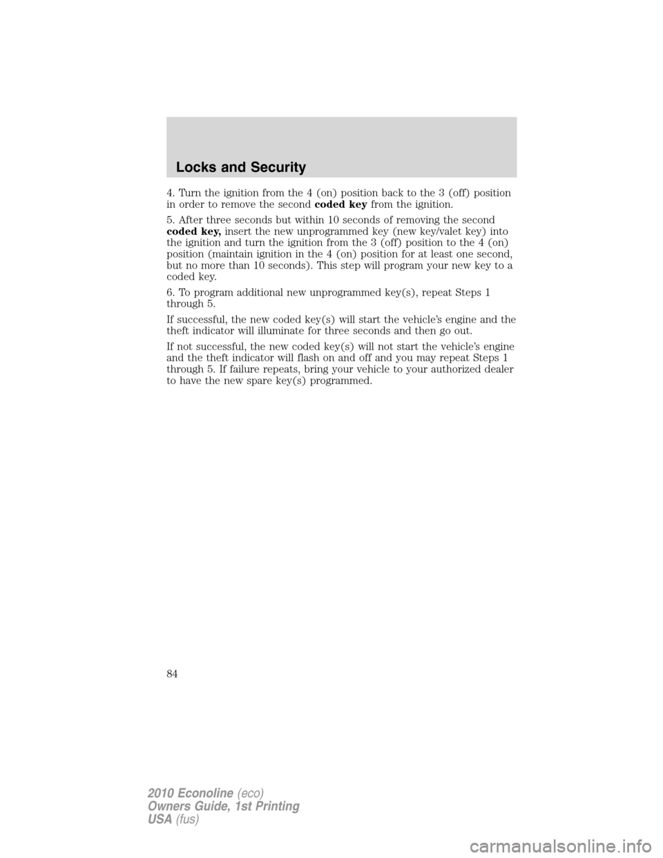 FORD E SERIES 2010 4.G User Guide 4. Turn the ignition from the 4 (on) position back to the 3 (off) position
in order to remove the secondcoded keyfrom the ignition.
5. After three seconds but within 10 seconds of removing the second
