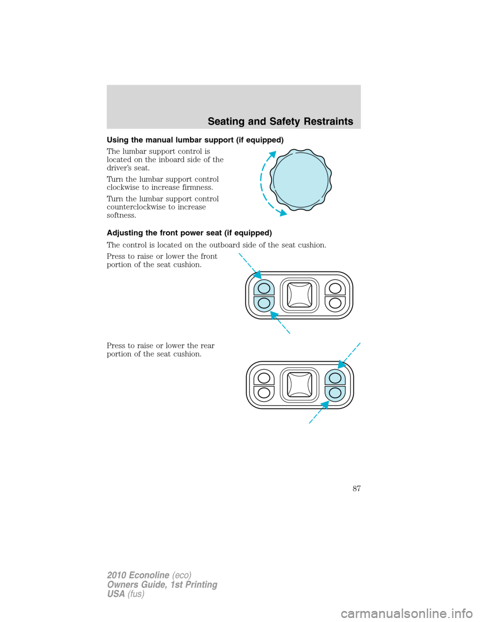 FORD E SERIES 2010 4.G User Guide Using the manual lumbar support (if equipped)
The lumbar support control is
located on the inboard side of the
driver’s seat.
Turn the lumbar support control
clockwise to increase firmness.
Turn the FORD E SERIES 2010 4.G User Guide Using the manual lumbar support (if equipped)
The lumbar support control is
located on the inboard side of the
driver’s seat.
Turn the lumbar support control
clockwise to increase firmness.
Turn the
