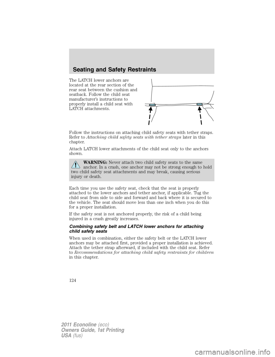 FORD E SERIES 2011 4.G Owners Manual The LATCH lower anchors are
located at the rear section of the
rear seat between the cushion and
seatback. Follow the child seat
manufacturer’s instructions to
properly install a child seat with
LAT FORD E SERIES 2011 4.G Owners Manual The LATCH lower anchors are
located at the rear section of the
rear seat between the cushion and
seatback. Follow the child seat
manufacturer’s instructions to
properly install a child seat with
LAT