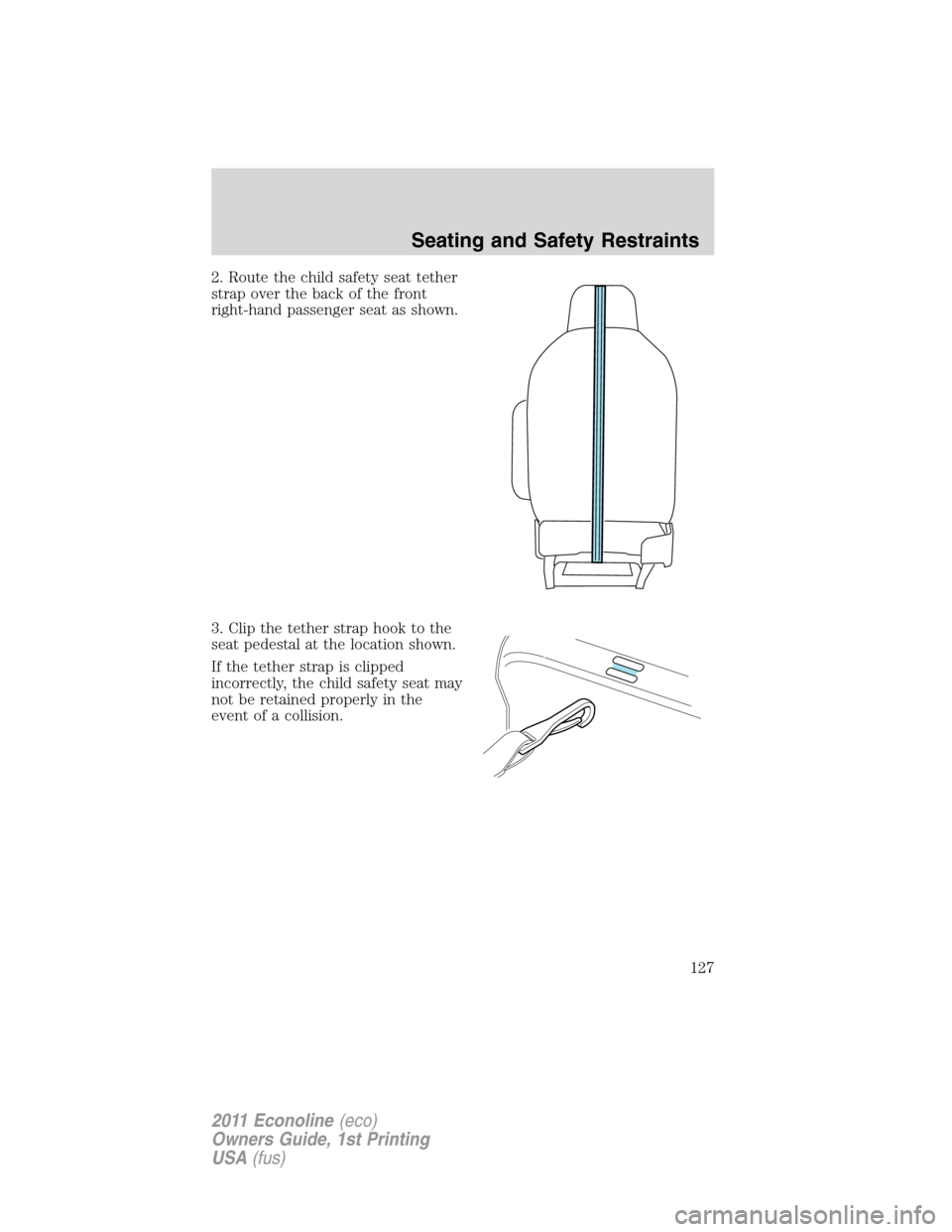 FORD E SERIES 2011 4.G Owners Manual 2. Route the child safety seat tether
strap over the back of the front
right-hand passenger seat as shown.
3. Clip the tether strap hook to the
seat pedestal at the location shown.
If the tether strap FORD E SERIES 2011 4.G Owners Manual 2. Route the child safety seat tether
strap over the back of the front
right-hand passenger seat as shown.
3. Clip the tether strap hook to the
seat pedestal at the location shown.
If the tether strap
