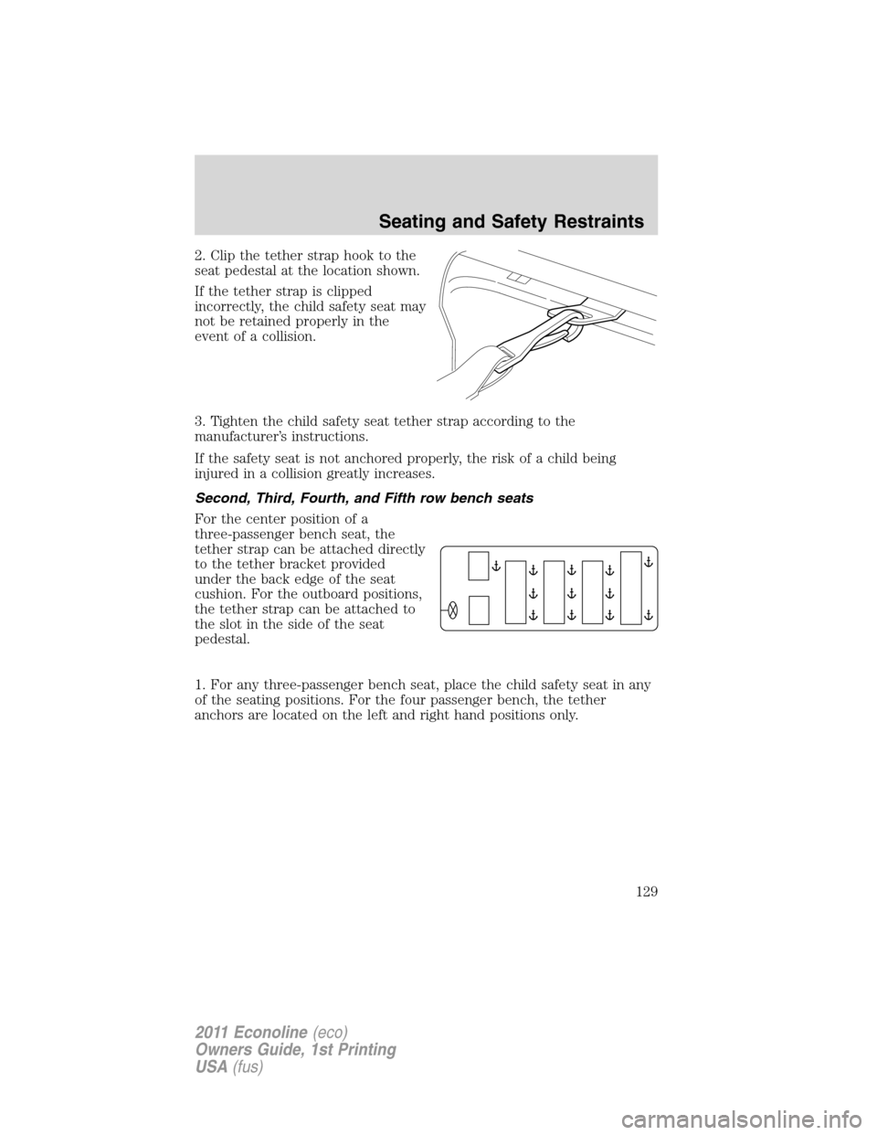 FORD E SERIES 2011 4.G Owners Manual 2. Clip the tether strap hook to the
seat pedestal at the location shown.
If the tether strap is clipped
incorrectly, the child safety seat may
not be retained properly in the
event of a collision.
3. FORD E SERIES 2011 4.G Owners Manual 2. Clip the tether strap hook to the
seat pedestal at the location shown.
If the tether strap is clipped
incorrectly, the child safety seat may
not be retained properly in the
event of a collision.
3.