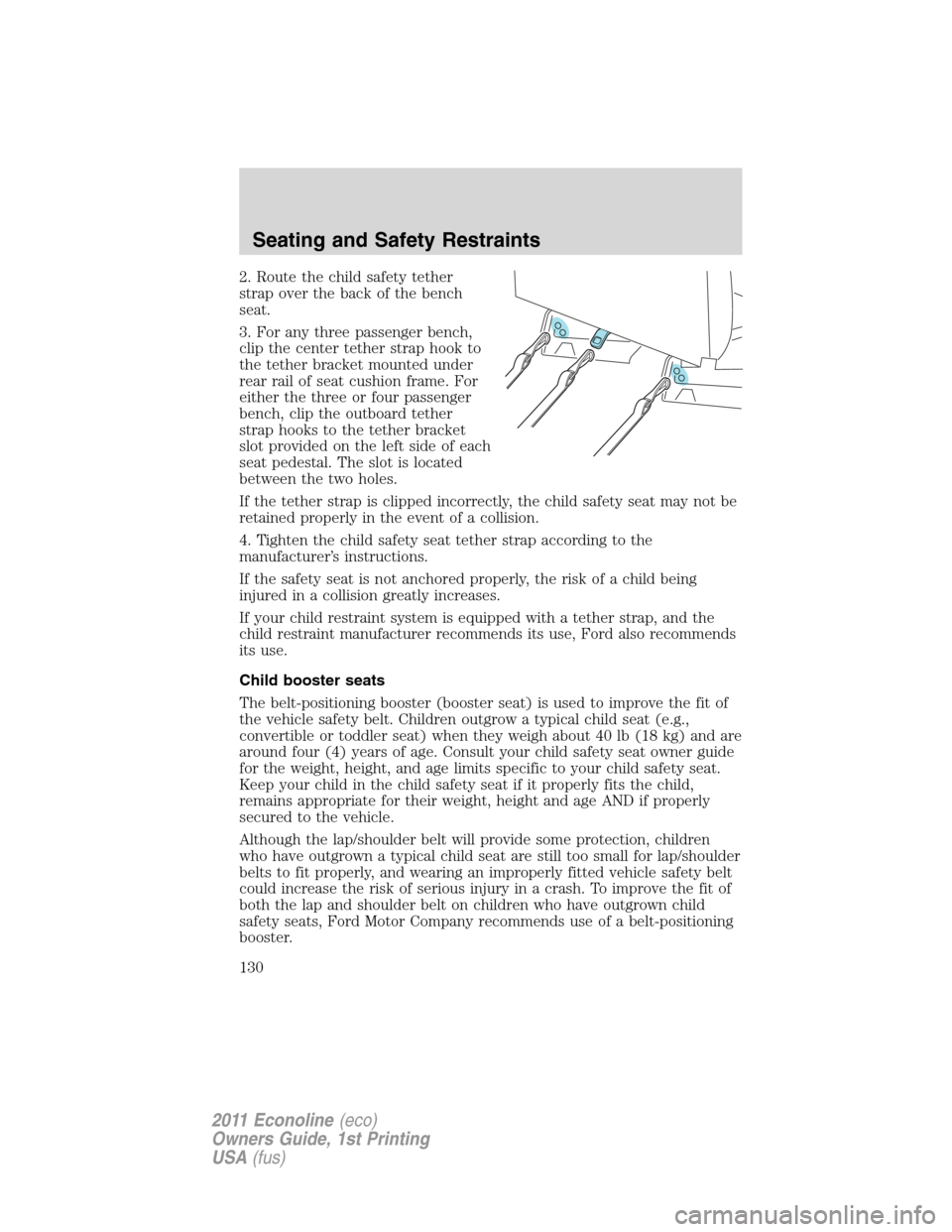 FORD E SERIES 2011 4.G Owners Manual 2. Route the child safety tether
strap over the back of the bench
seat.
3. For any three passenger bench,
clip the center tether strap hook to
the tether bracket mounted under
rear rail of seat cushio FORD E SERIES 2011 4.G Owners Manual 2. Route the child safety tether
strap over the back of the bench
seat.
3. For any three passenger bench,
clip the center tether strap hook to
the tether bracket mounted under
rear rail of seat cushio