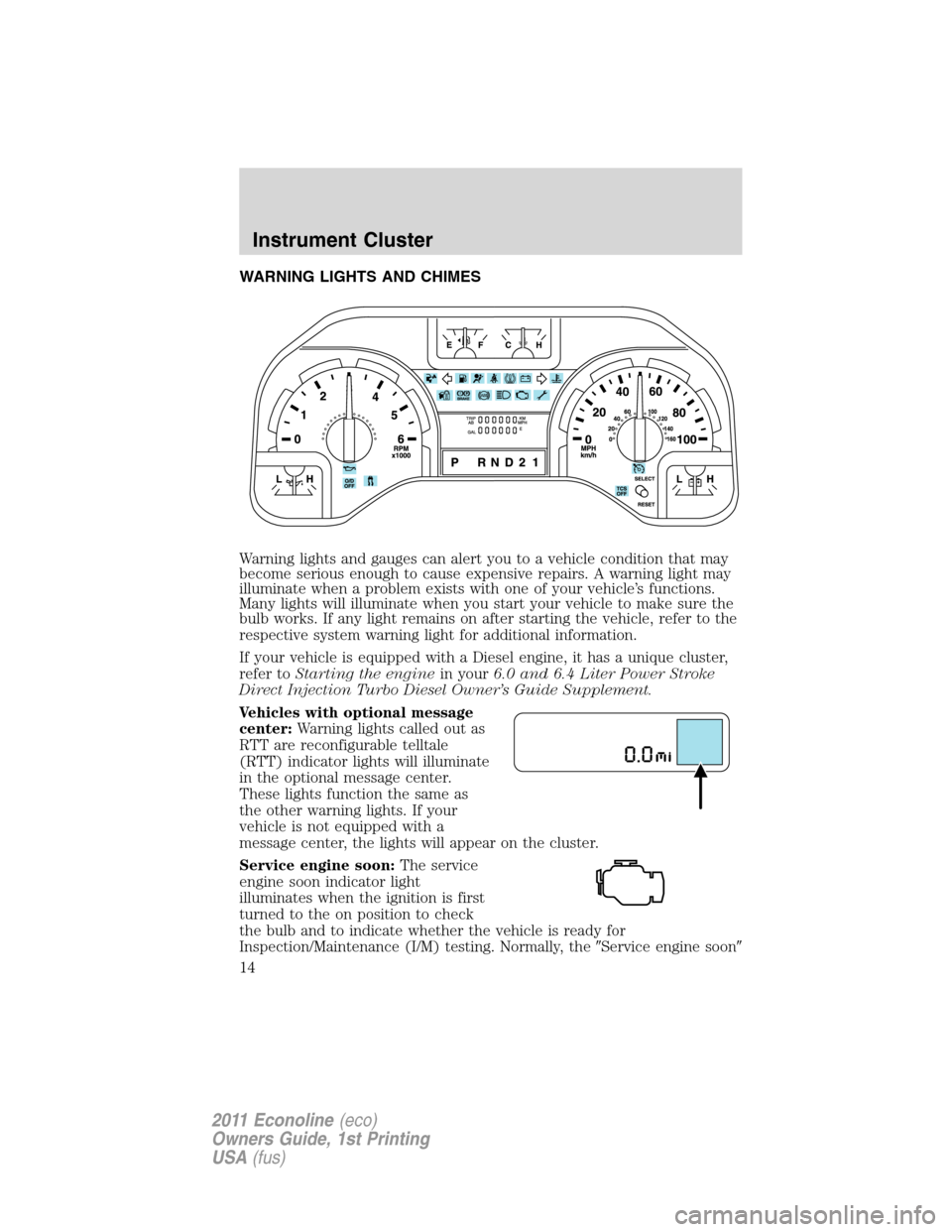 FORD E SERIES 2011 4.G User Guide WARNING LIGHTS AND CHIMES
Warning lights and gauges can alert you to a vehicle condition that may
become serious enough to cause expensive repairs. A warning light may
illuminate when a problem exists