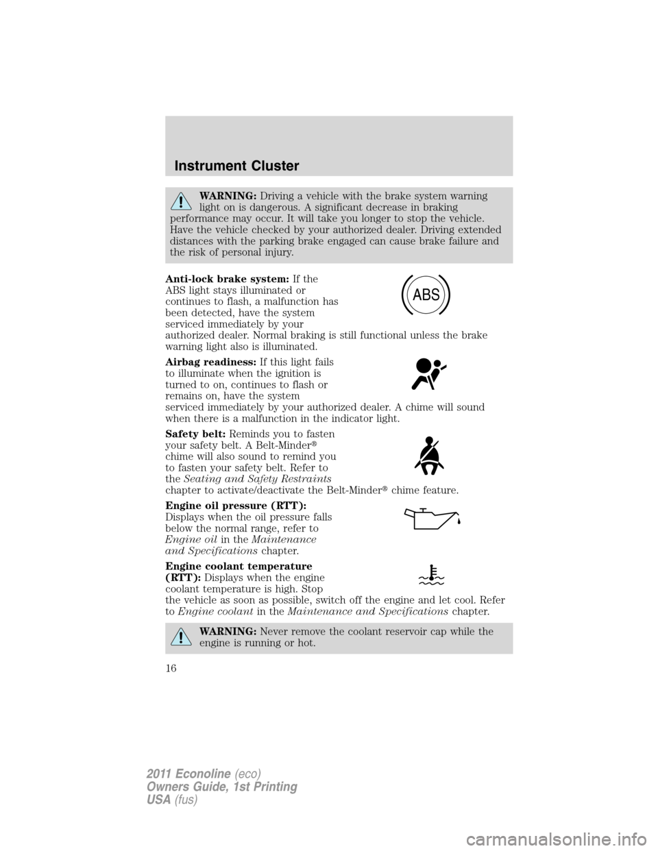 FORD E SERIES 2011 4.G Owners Manual WARNING:Driving a vehicle with the brake system warning
light on is dangerous. A significant decrease in braking
performance may occur. It will take you longer to stop the vehicle.
Have the vehicle ch