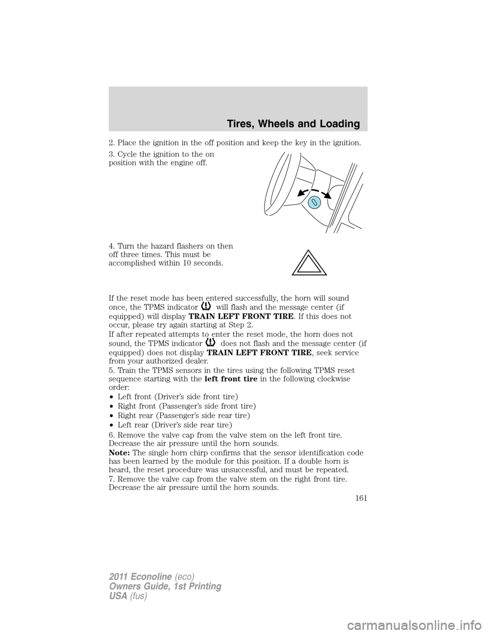 FORD E SERIES 2011 4.G Owners Manual 2. Place the ignition in the off position and keep the key in the ignition.
3. Cycle the ignition to the on
position with the engine off.
4. Turn the hazard flashers on then
off three times. This must