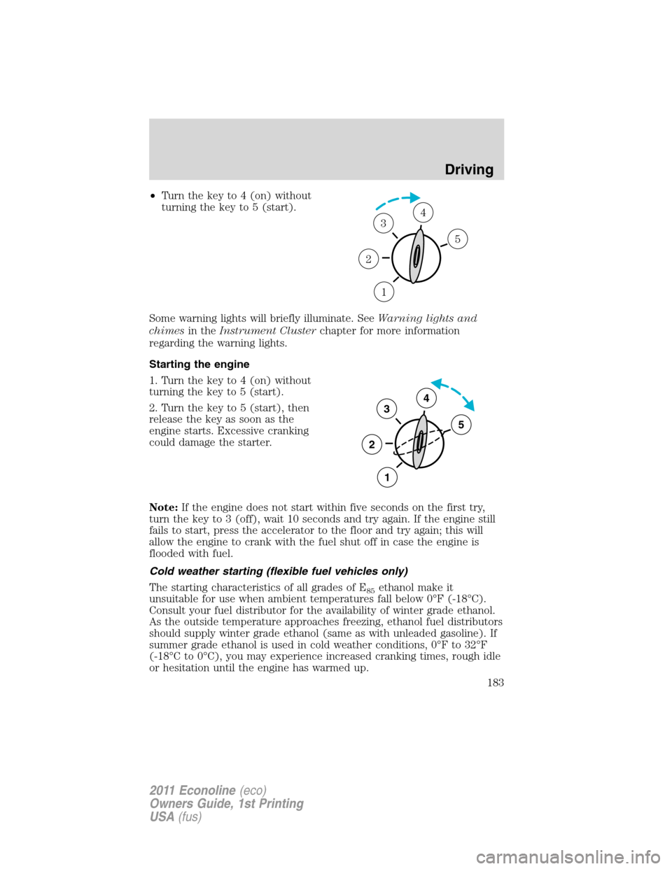 FORD E SERIES 2011 4.G Owners Manual •Turn the key to 4 (on) without
turning the key to 5 (start).
Some warning lights will briefly illuminate. SeeWarning lights and
chimesin theInstrument Clusterchapter for more information
regarding 