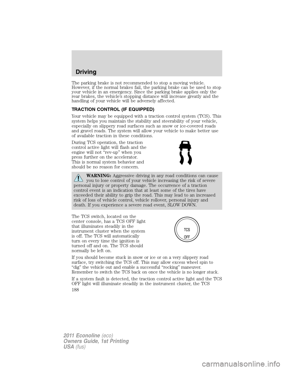 FORD E SERIES 2011 4.G Owners Manual The parking brake is not recommended to stop a moving vehicle.
However, if the normal brakes fail, the parking brake can be used to stop
your vehicle in an emergency. Since the parking brake applies o