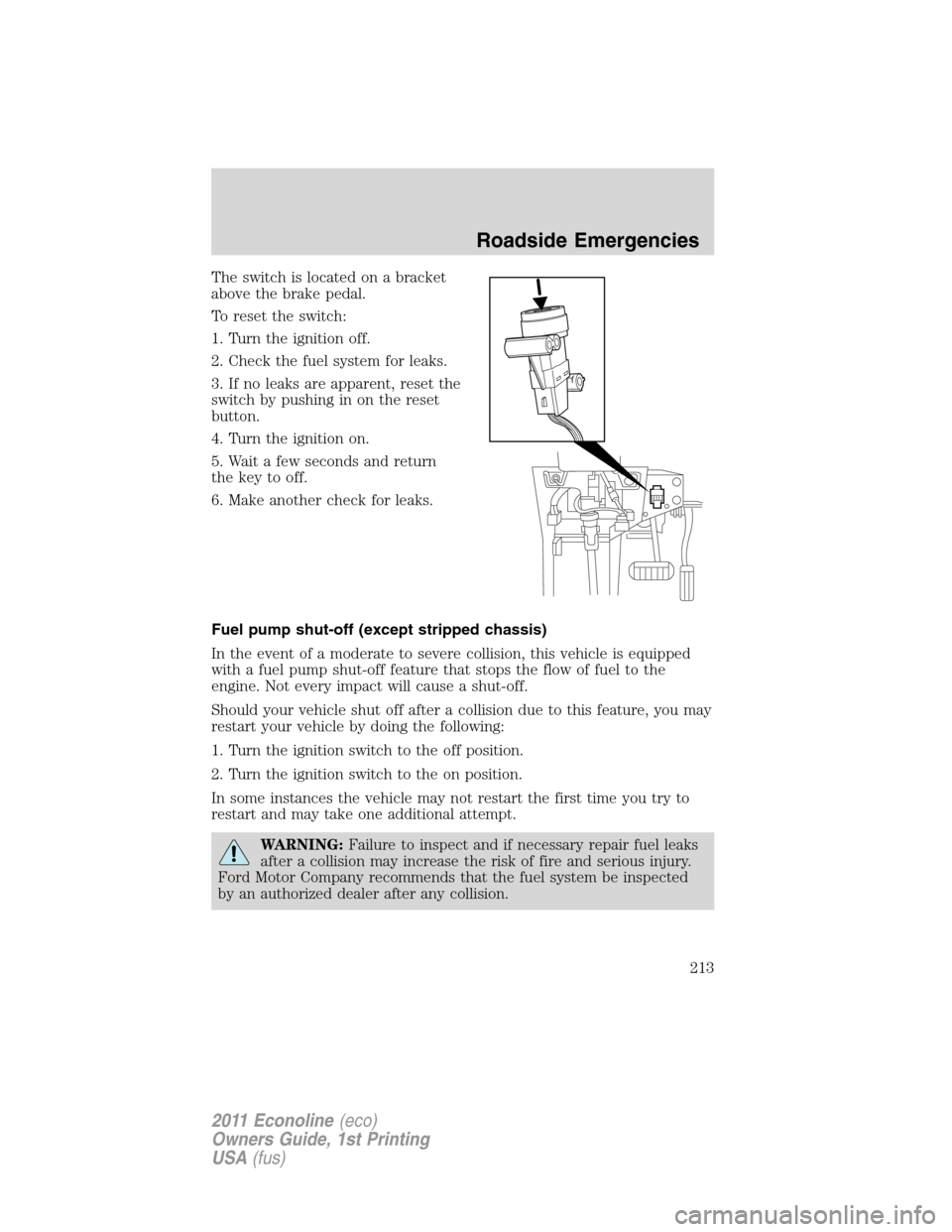 FORD E SERIES 2011 4.G Owners Manual The switch is located on a bracket
above the brake pedal.
To reset the switch:
1. Turn the ignition off.
2. Check the fuel system for leaks.
3. If no leaks are apparent, reset the
switch by pushing in FORD E SERIES 2011 4.G Owners Manual The switch is located on a bracket
above the brake pedal.
To reset the switch:
1. Turn the ignition off.
2. Check the fuel system for leaks.
3. If no leaks are apparent, reset the
switch by pushing in