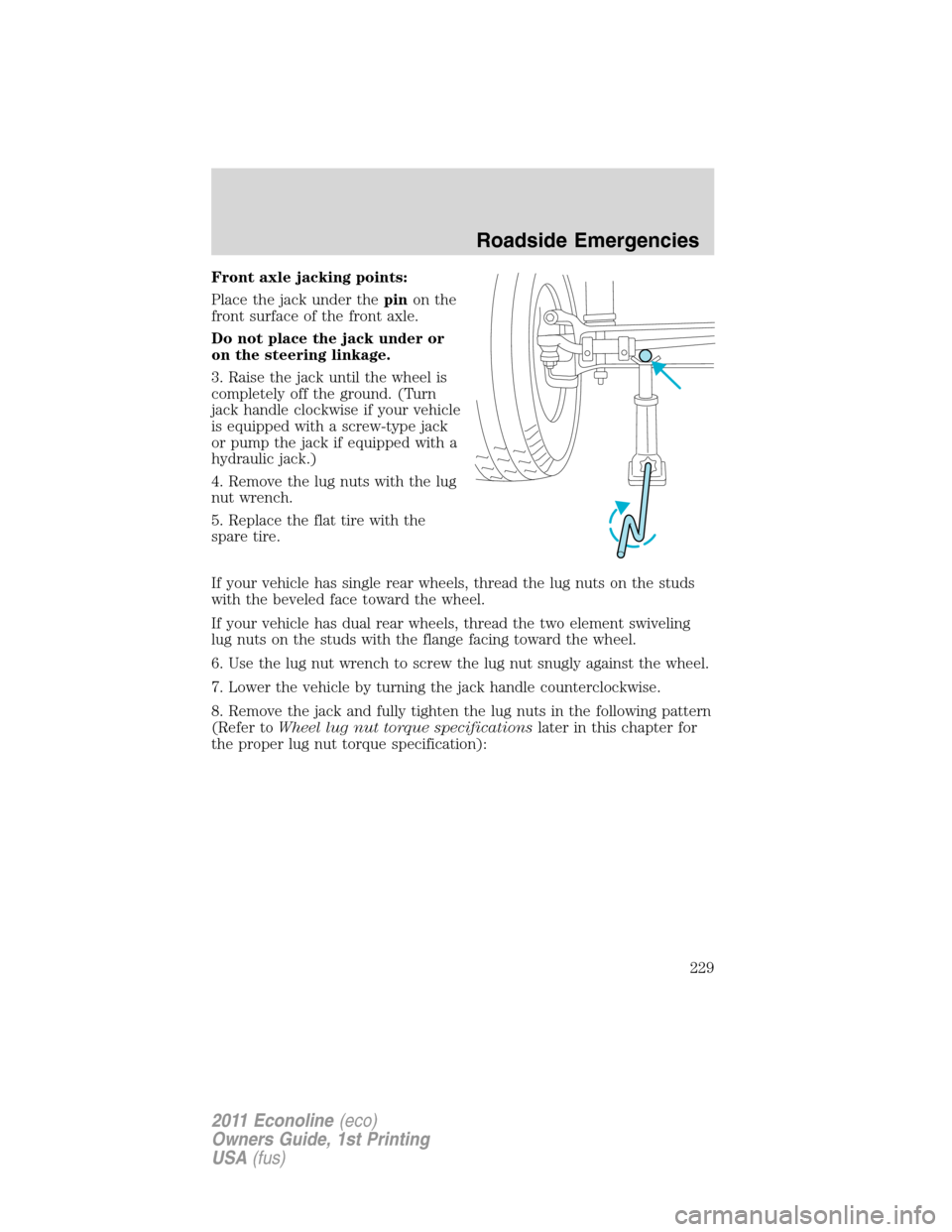 FORD E SERIES 2011 4.G Owners Manual Front axle jacking points:
Place the jack under thepinon the
front surface of the front axle.
Do not place the jack under or
on the steering linkage.
3. Raise the jack until the wheel is
completely of FORD E SERIES 2011 4.G Owners Manual Front axle jacking points:
Place the jack under thepinon the
front surface of the front axle.
Do not place the jack under or
on the steering linkage.
3. Raise the jack until the wheel is
completely of