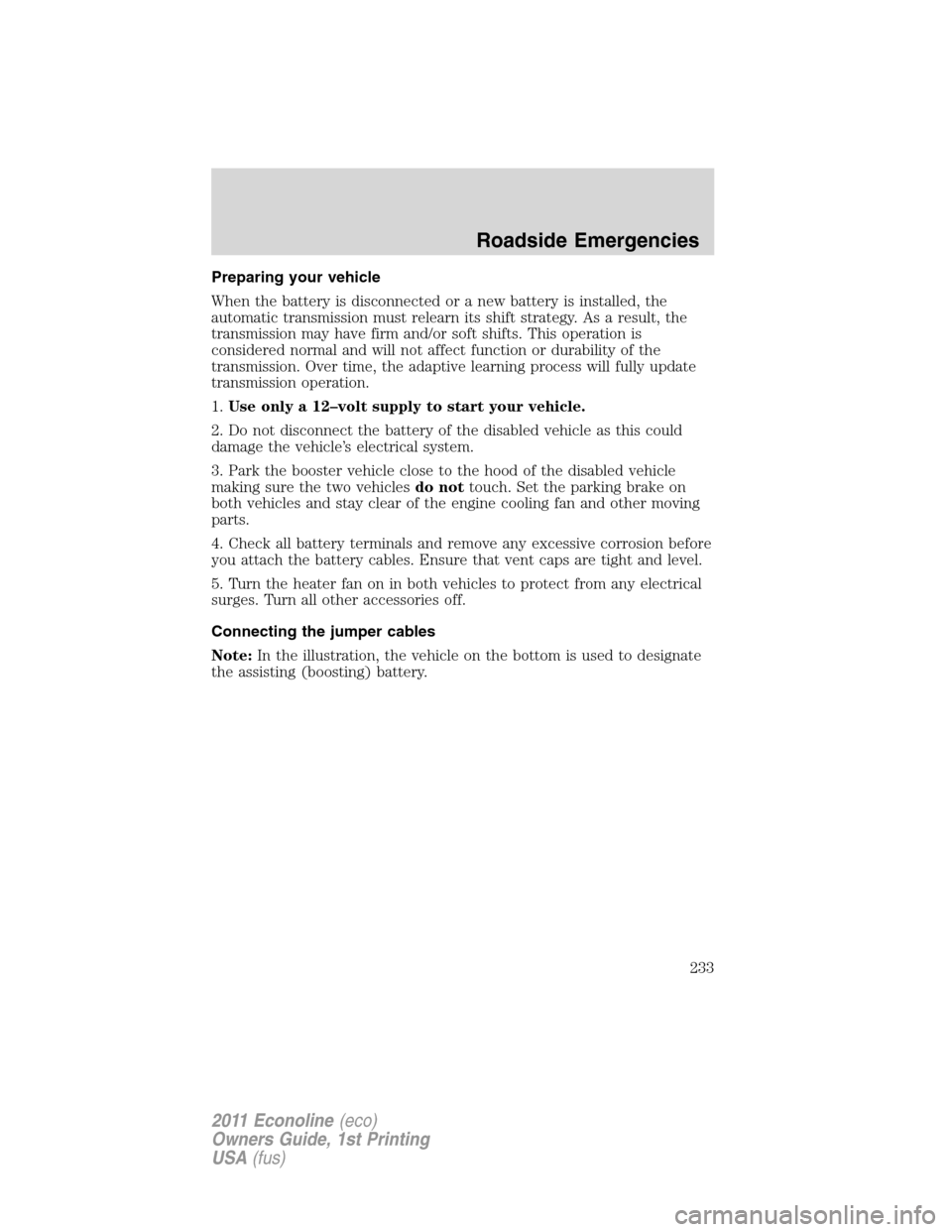 FORD E SERIES 2011 4.G Owners Manual Preparing your vehicle
When the battery is disconnected or a new battery is installed, the
automatic transmission must relearn its shift strategy. As a result, the
transmission may have firm and/or so FORD E SERIES 2011 4.G Owners Manual Preparing your vehicle
When the battery is disconnected or a new battery is installed, the
automatic transmission must relearn its shift strategy. As a result, the
transmission may have firm and/or so