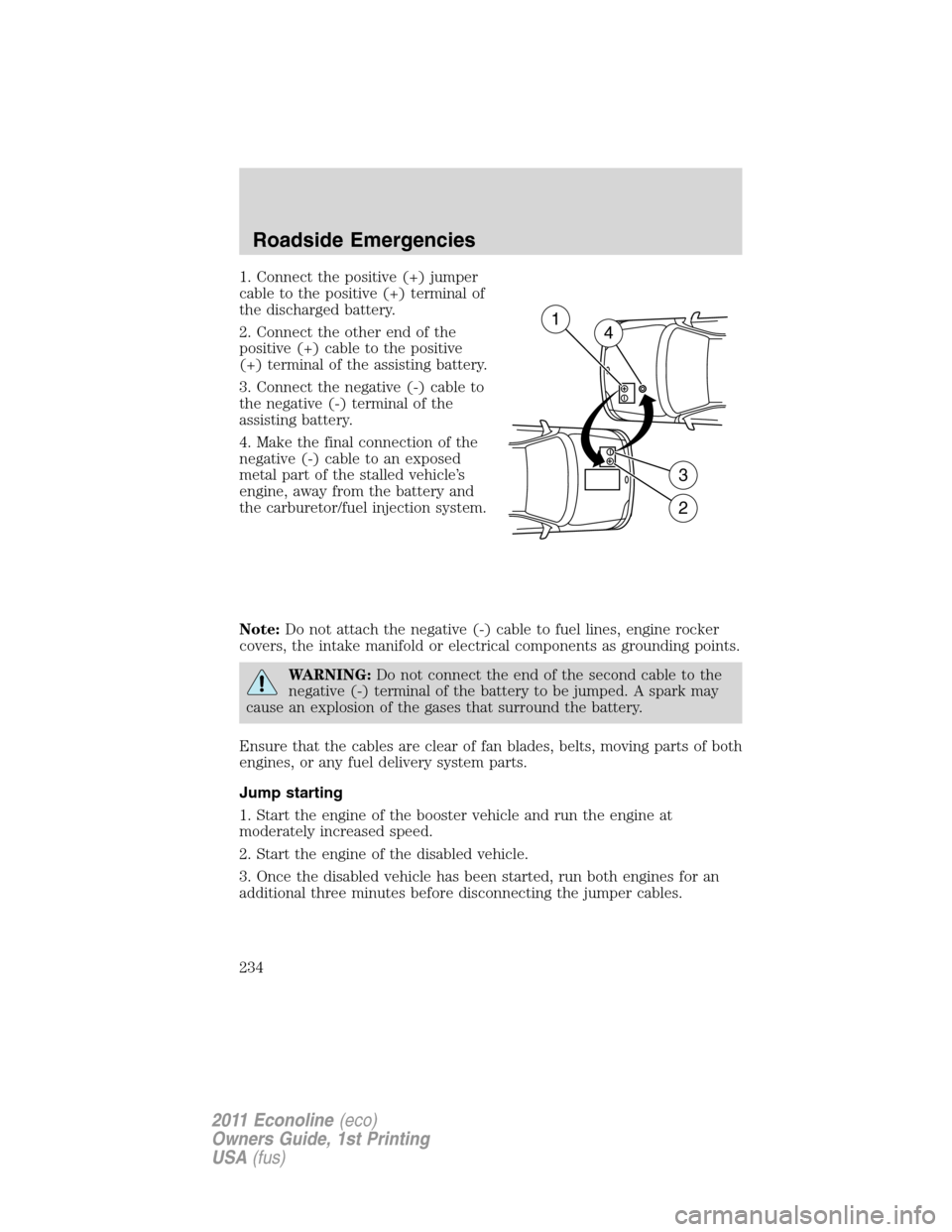 FORD E SERIES 2011 4.G Owners Manual 1. Connect the positive (+) jumper
cable to the positive (+) terminal of
the discharged battery.
2. Connect the other end of the
positive (+) cable to the positive
(+) terminal of the assisting batter FORD E SERIES 2011 4.G Owners Manual 1. Connect the positive (+) jumper
cable to the positive (+) terminal of
the discharged battery.
2. Connect the other end of the
positive (+) cable to the positive
(+) terminal of the assisting batter