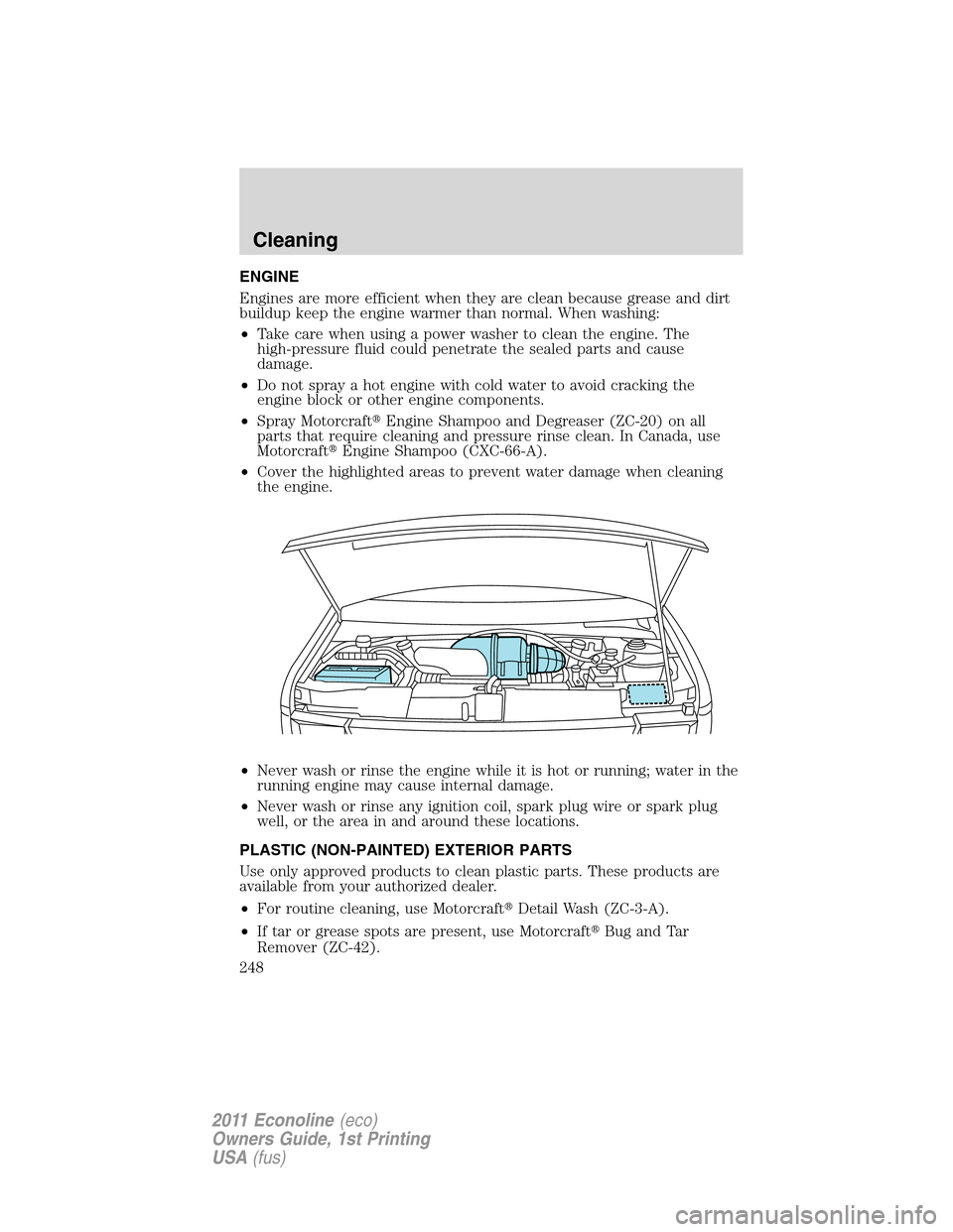 FORD E SERIES 2011 4.G Owners Manual ENGINE
Engines are more efficient when they are clean because grease and dirt
buildup keep the engine warmer than normal. When washing:
•Take care when using a power washer to clean the engine. The
