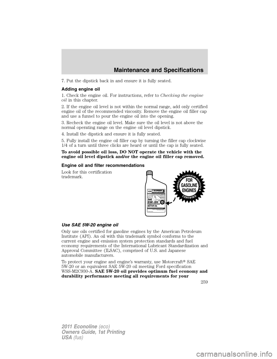 FORD E SERIES 2011 4.G User Guide 7. Put the dipstick back in and ensure it is fully seated.
Adding engine oil
1. Check the engine oil. For instructions, refer toChecking the engine
oilin this chapter.
2. If the engine oil level is no