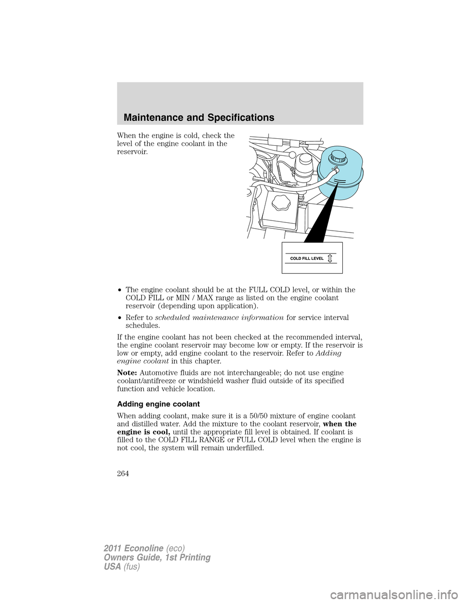 FORD E SERIES 2011 4.G Owners Manual When the engine is cold, check the
level of the engine coolant in the
reservoir.
•The engine coolant should be at the FULL COLD level, or within the
COLD FILL or MIN / MAX range as listed on the eng FORD E SERIES 2011 4.G Owners Manual When the engine is cold, check the
level of the engine coolant in the
reservoir.
•The engine coolant should be at the FULL COLD level, or within the
COLD FILL or MIN / MAX range as listed on the eng