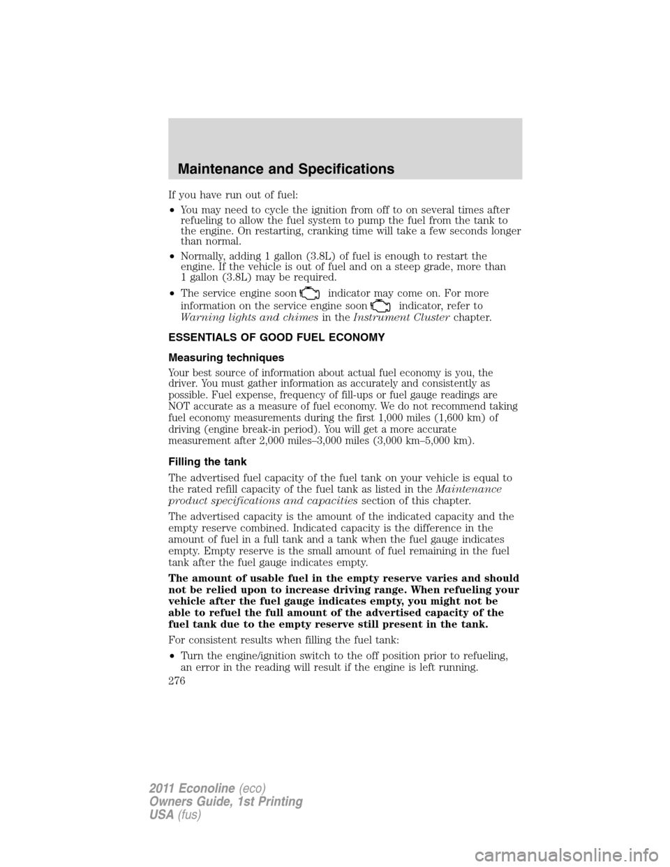 FORD E SERIES 2011 4.G Owners Manual If you have run out of fuel:
•You may need to cycle the ignition from off to on several times after
refueling to allow the fuel system to pump the fuel from the tank to
the engine. On restarting, cr