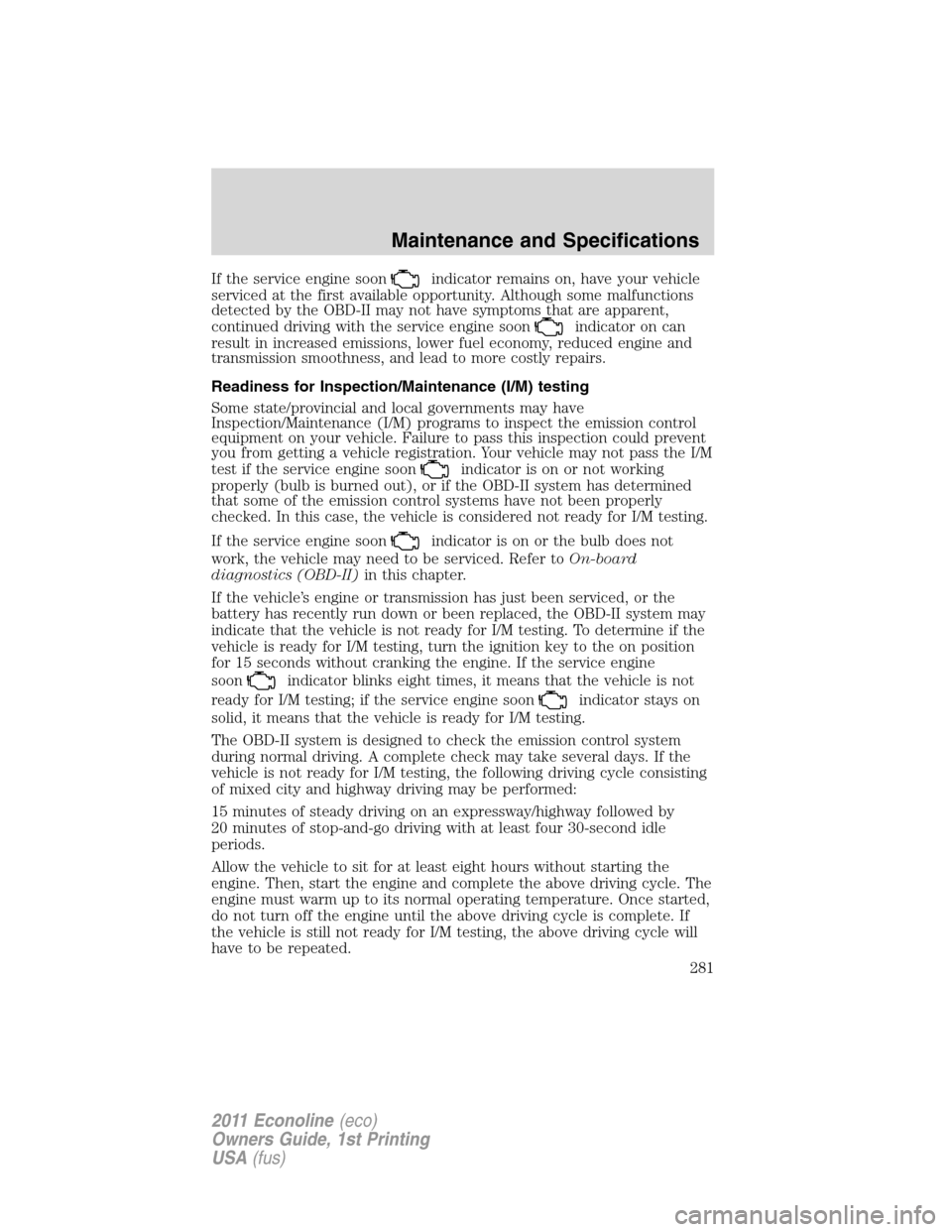 FORD E SERIES 2011 4.G Owners Manual If the service engine soonindicator remains on, have your vehicle
serviced at the first available opportunity. Although some malfunctions
detected by the OBD-II may not have symptoms that are apparent FORD E SERIES 2011 4.G Owners Manual If the service engine soonindicator remains on, have your vehicle
serviced at the first available opportunity. Although some malfunctions
detected by the OBD-II may not have symptoms that are apparent