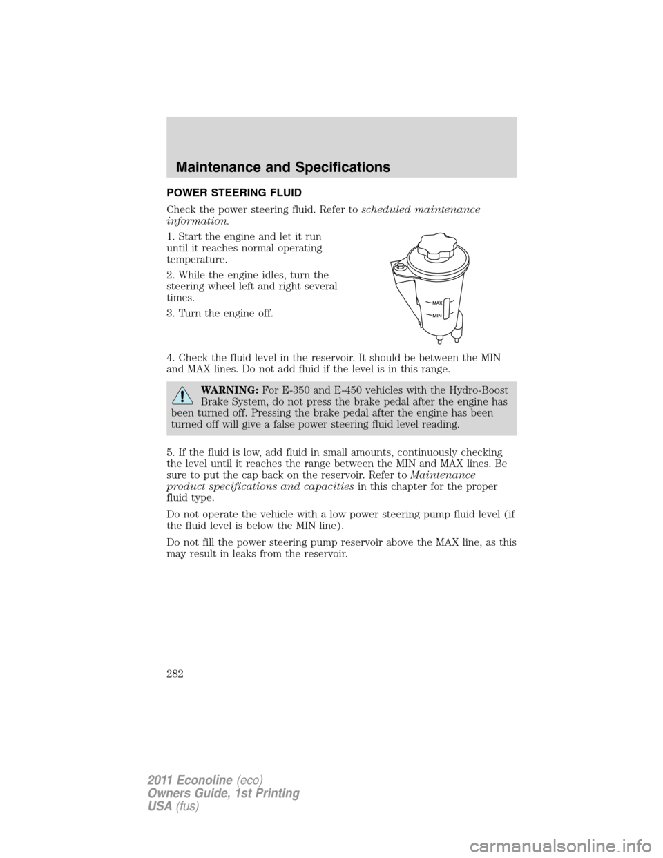 FORD E SERIES 2011 4.G Owners Manual POWER STEERING FLUID
Check the power steering fluid. Refer toscheduled maintenance
information.
1. Start the engine and let it run
until it reaches normal operating
temperature.
2. While the engine id