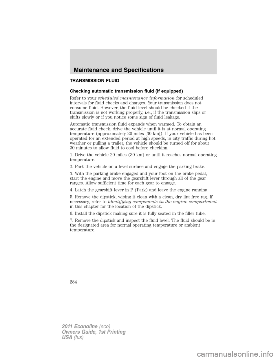 FORD E SERIES 2011 4.G Owners Manual TRANSMISSION FLUID
Checking automatic transmission fluid (if equipped)
Refer to yourscheduled maintenance informationfor scheduled
intervals for fluid checks and changes. Your transmission does not
co