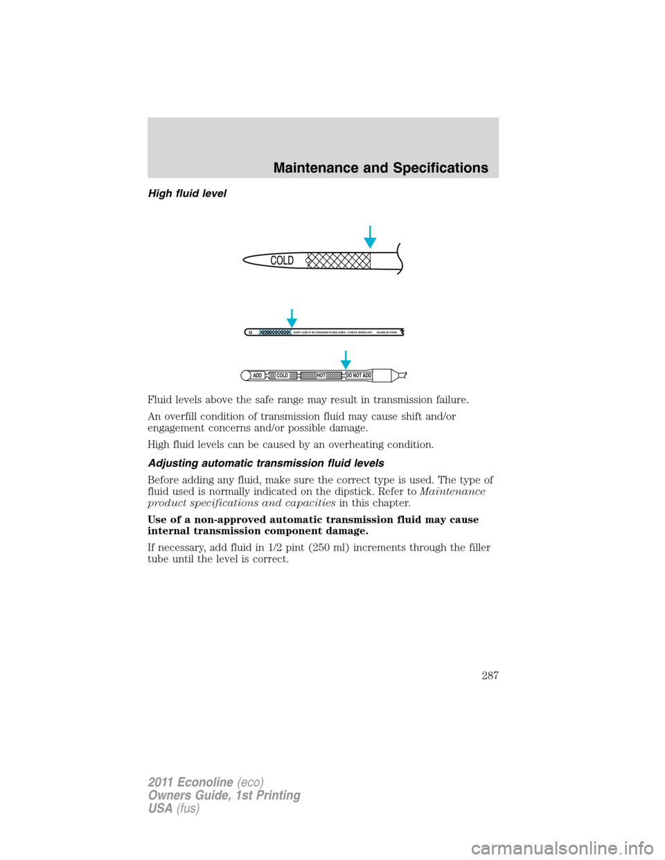 FORD E SERIES 2011 4.G Owners Manual High fluid level
Fluid levels above the safe range may result in transmission failure.
An overfill condition of transmission fluid may cause shift and/or
engagement concerns and/or possible damage.
Hi
