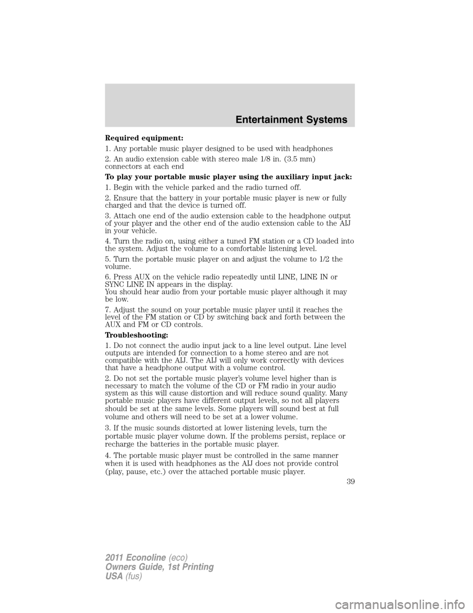 FORD E SERIES 2011 4.G Owners Manual Required equipment:
1. Any portable music player designed to be used with headphones
2. An audio extension cable with stereo male 1/8 in. (3.5 mm)
connectors at each end
To play your portable music pl