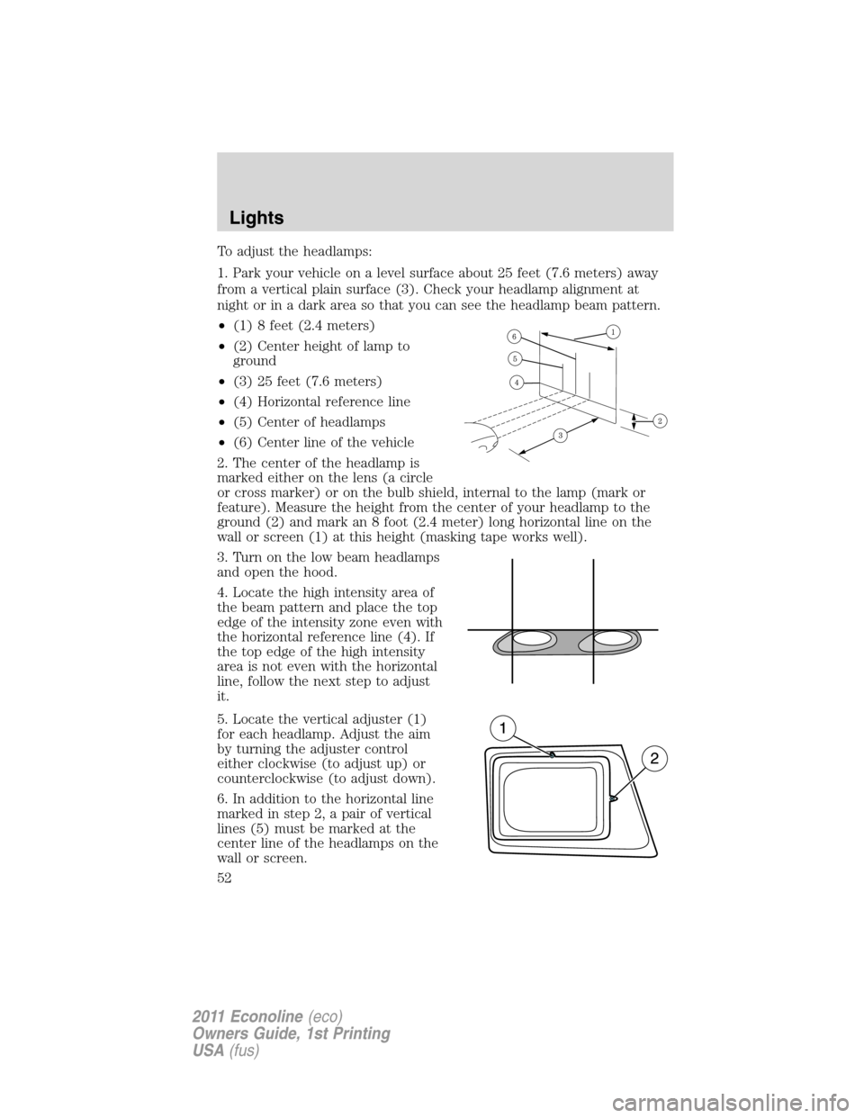 FORD E SERIES 2011 4.G Workshop Manual To adjust the headlamps:
1. Park your vehicle on a level surface about 25 feet (7.6 meters) away
from a vertical plain surface (3). Check your headlamp alignment at
night or in a dark area so that you FORD E SERIES 2011 4.G Workshop Manual To adjust the headlamps:
1. Park your vehicle on a level surface about 25 feet (7.6 meters) away
from a vertical plain surface (3). Check your headlamp alignment at
night or in a dark area so that you