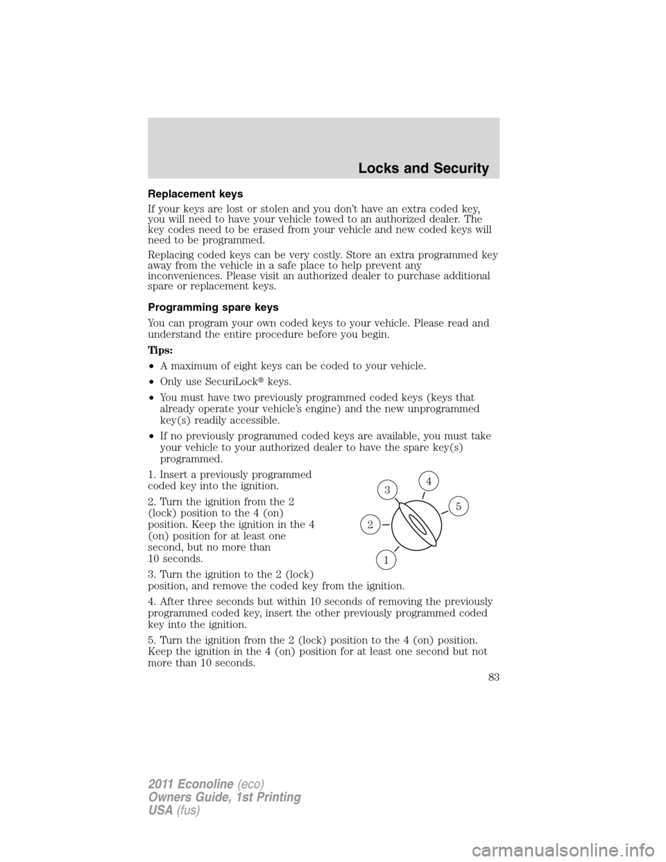 FORD E SERIES 2011 4.G Manual Online Replacement keys
If your keys are lost or stolen and you don’t have an extra coded key,
you will need to have your vehicle towed to an authorized dealer. The
key codes need to be erased from your ve