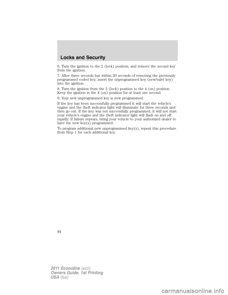 FORD E SERIES 2011 4.G Manual Online 6. Turn the ignition to the 2 (lock) position, and remove the second key
from the ignition.
7. After three seconds but within 20 seconds of removing the previously
programmed coded key, insert the unp