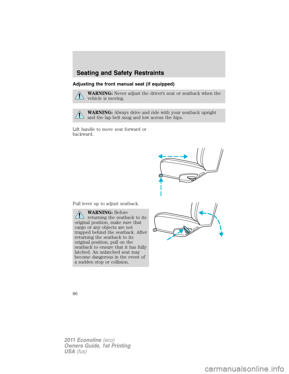 FORD E SERIES 2011 4.G Manual Online Adjusting the front manual seat (if equipped)
WARNING:Never adjust the driver’s seat or seatback when the
vehicle is moving.
WARNING:Always drive and ride with your seatback upright
and the lap belt