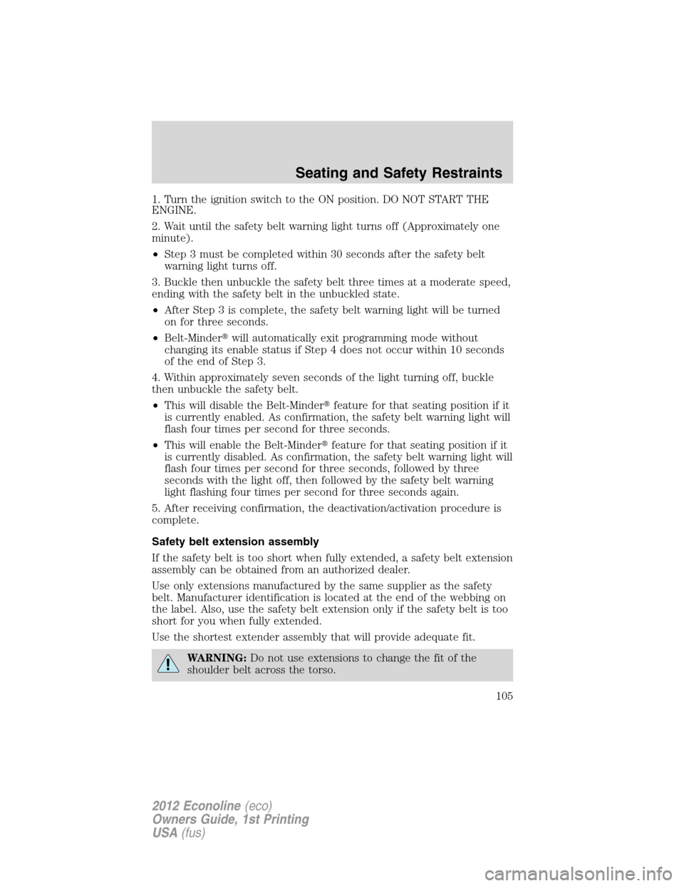 FORD E SERIES 2012 4.G Owners Manual 1. Turn the ignition switch to the ON position. DO NOT START THE
ENGINE.
2. Wait until the safety belt warning light turns off (Approximately one
minute).
•Step 3 must be completed within 30 seconds FORD E SERIES 2012 4.G Owners Manual 1. Turn the ignition switch to the ON position. DO NOT START THE
ENGINE.
2. Wait until the safety belt warning light turns off (Approximately one
minute).
•Step 3 must be completed within 30 seconds