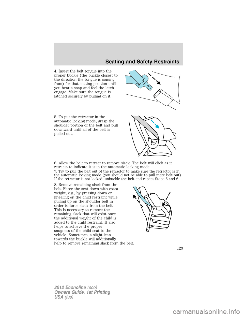 FORD E SERIES 2012 4.G Owners Manual 4. Insert the belt tongue into the
proper buckle (the buckle closest to
the direction the tongue is coming
from) for that seating position until
you hear a snap and feel the latch
engage. Make sure th FORD E SERIES 2012 4.G Owners Manual 4. Insert the belt tongue into the
proper buckle (the buckle closest to
the direction the tongue is coming
from) for that seating position until
you hear a snap and feel the latch
engage. Make sure th
