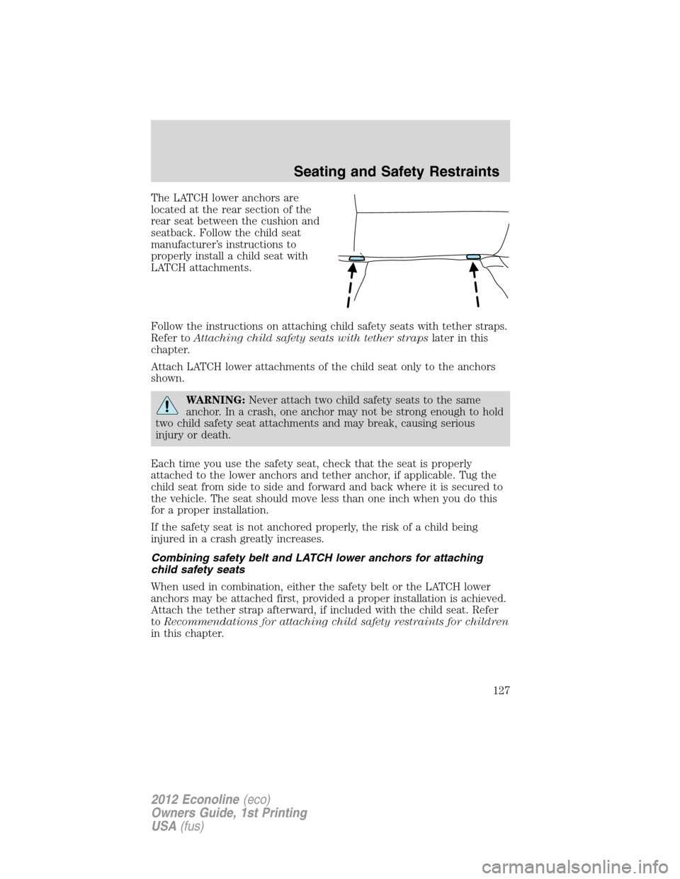 FORD E SERIES 2012 4.G Owners Manual The LATCH lower anchors are
located at the rear section of the
rear seat between the cushion and
seatback. Follow the child seat
manufacturer’s instructions to
properly install a child seat with
LAT FORD E SERIES 2012 4.G Owners Manual The LATCH lower anchors are
located at the rear section of the
rear seat between the cushion and
seatback. Follow the child seat
manufacturer’s instructions to
properly install a child seat with
LAT