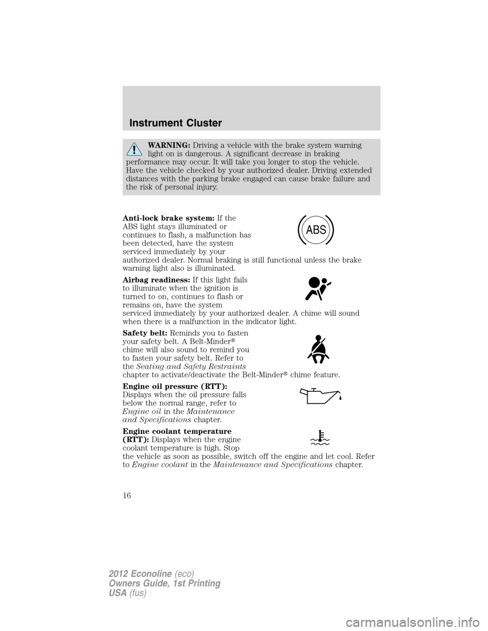 FORD E SERIES 2012 4.G User Guide WARNING:Driving a vehicle with the brake system warning
light on is dangerous. A significant decrease in braking
performance may occur. It will take you longer to stop the vehicle.
Have the vehicle ch