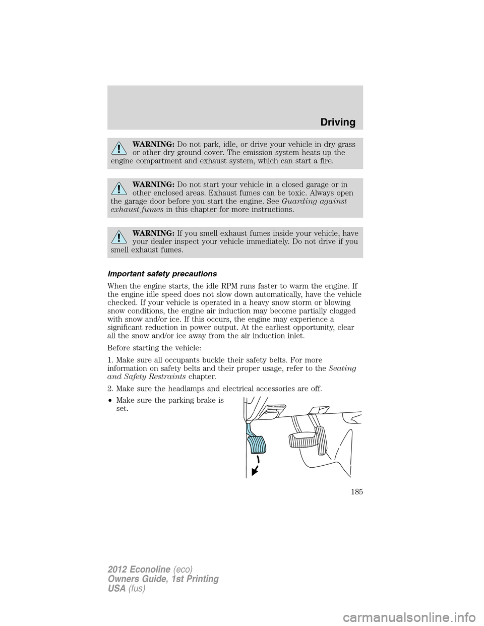 FORD E SERIES 2012 4.G User Guide WARNING:Do not park, idle, or drive your vehicle in dry grass
or other dry ground cover. The emission system heats up the
engine compartment and exhaust system, which can start a fire.
WARNING:Do not 