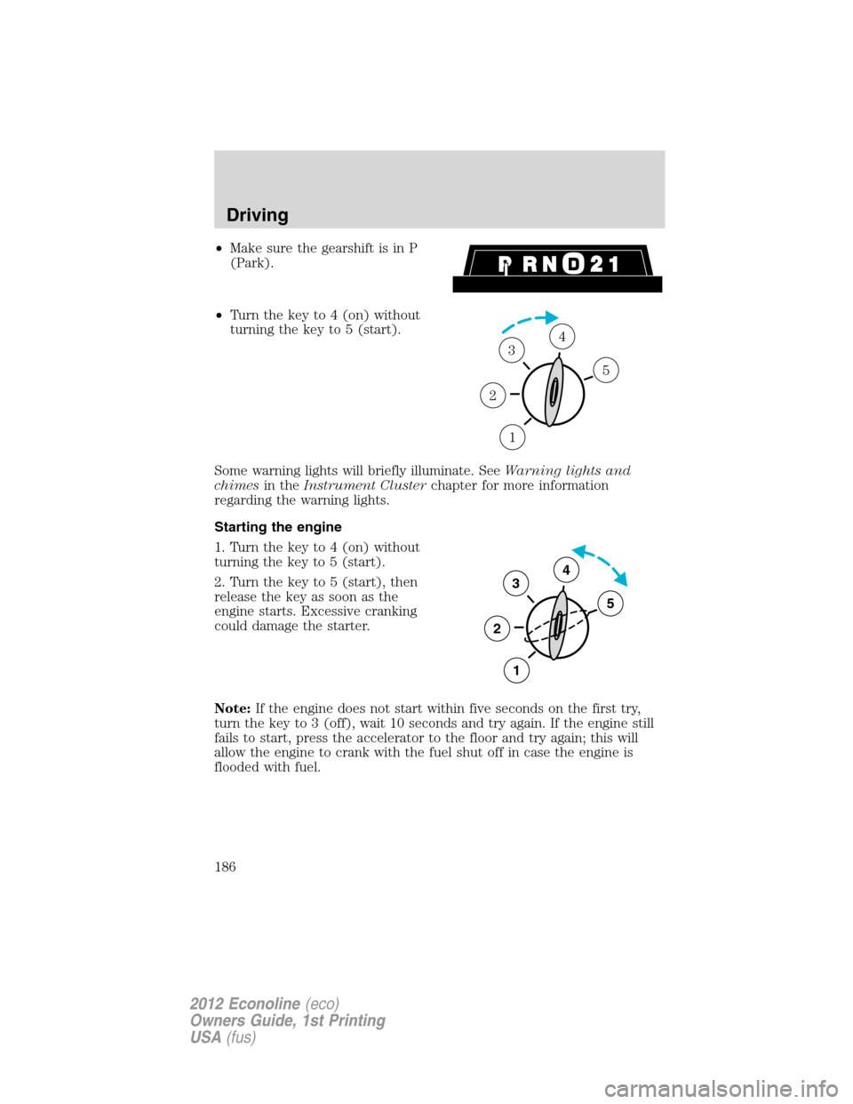 FORD E SERIES 2012 4.G Owners Manual •Make sure the gearshift is in P
(Park).
•Turn the key to 4 (on) without
turning the key to 5 (start).
Some warning lights will briefly illuminate. SeeWarning lights and
chimesin theInstrument Clu FORD E SERIES 2012 4.G Owners Manual •Make sure the gearshift is in P
(Park).
•Turn the key to 4 (on) without
turning the key to 5 (start).
Some warning lights will briefly illuminate. SeeWarning lights and
chimesin theInstrument Clu