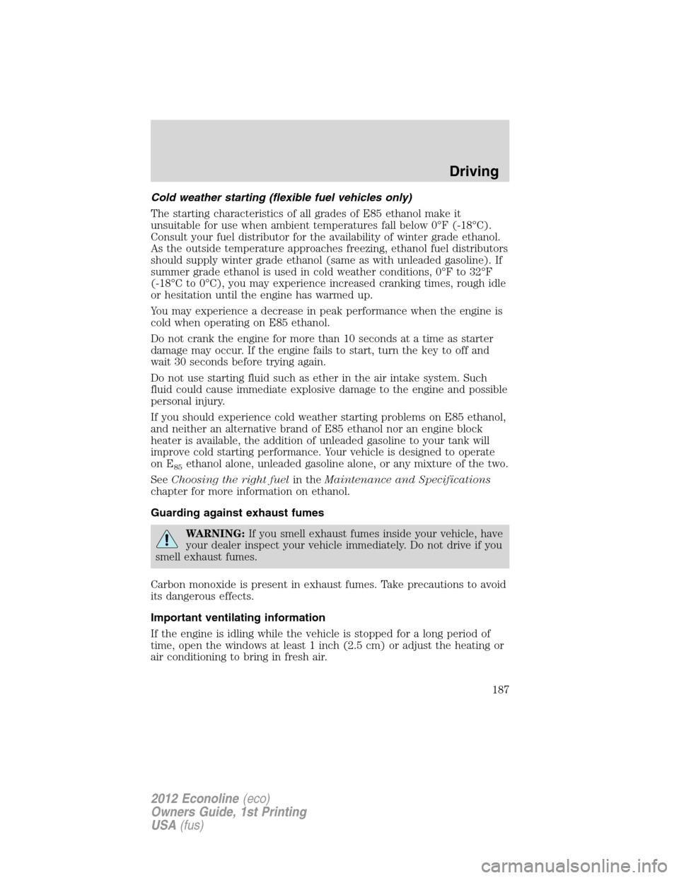 FORD E SERIES 2012 4.G Owners Manual Cold weather starting (flexible fuel vehicles only)
The starting characteristics of all grades of E85 ethanol make it
unsuitable for use when ambient temperatures fall below 0°F (-18°C).
Consult you